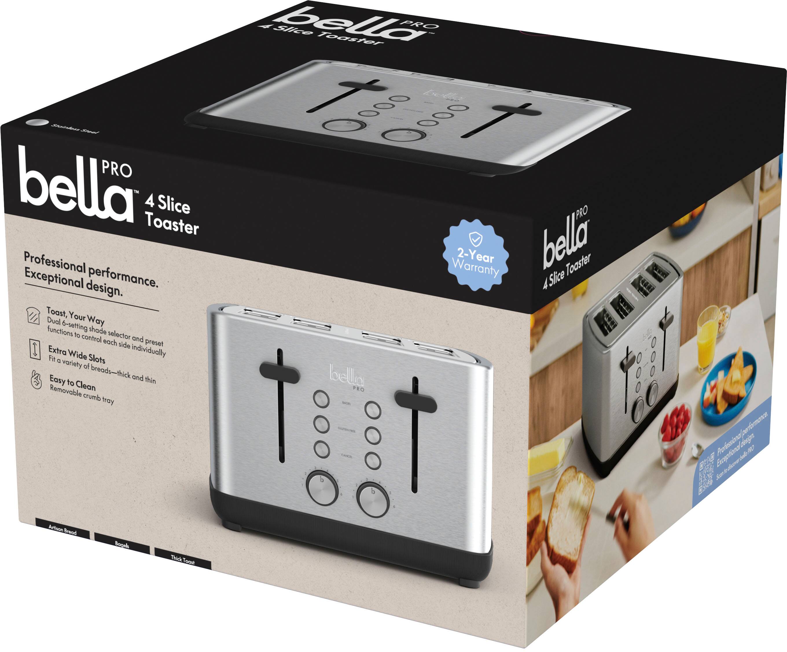 Bella Pro 4 Slice Toaster PRO Professional Warranty 2-Year Bella Toaster Exceptional performance. A Slice design. Toast, Dual Your Way functions 6-setting shade to control selector and each side preset Extra Wide Individually to a Slot variety of breads-thick and thin Removable Clean Easy to crumb tray.