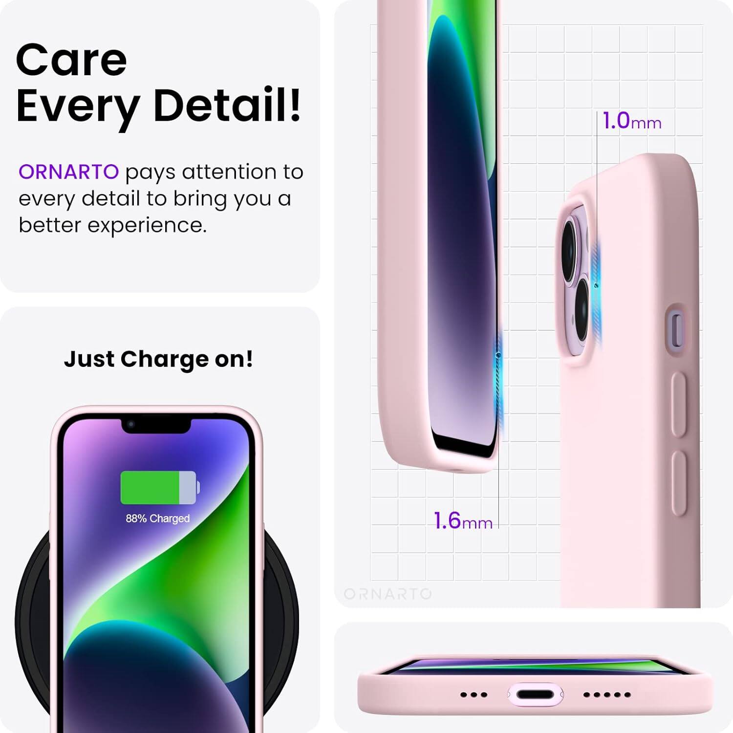 Care Every Detail! ORNARTO pays attention to every detail to bring you a better experience. 1.0mm Just Charge on! 88% Charged 1.6mm ORNARTO