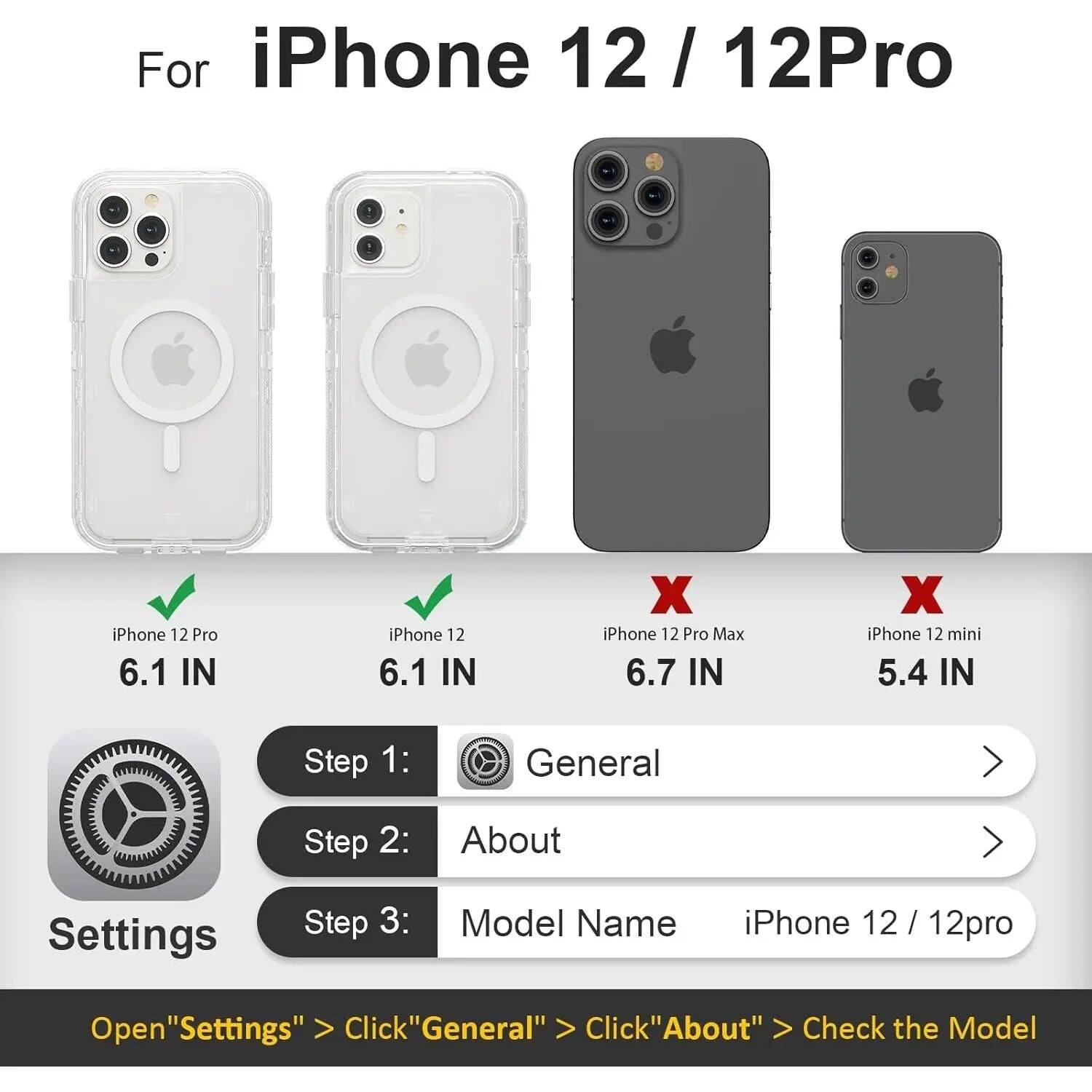 For iPhone 12/12 Pro

iPhone 12 Pro 6.1 IN
iPhone 12 6.1 IN
iPhone 12 Pro Max 6.7 IN
iPhone 12 mini 5.4 IN

Step 1: General
Step 2: About
Step 3: Model Name iPhone 12 / 12pro

Open "Settings" > Click "General" > Click "About" > Check the Model