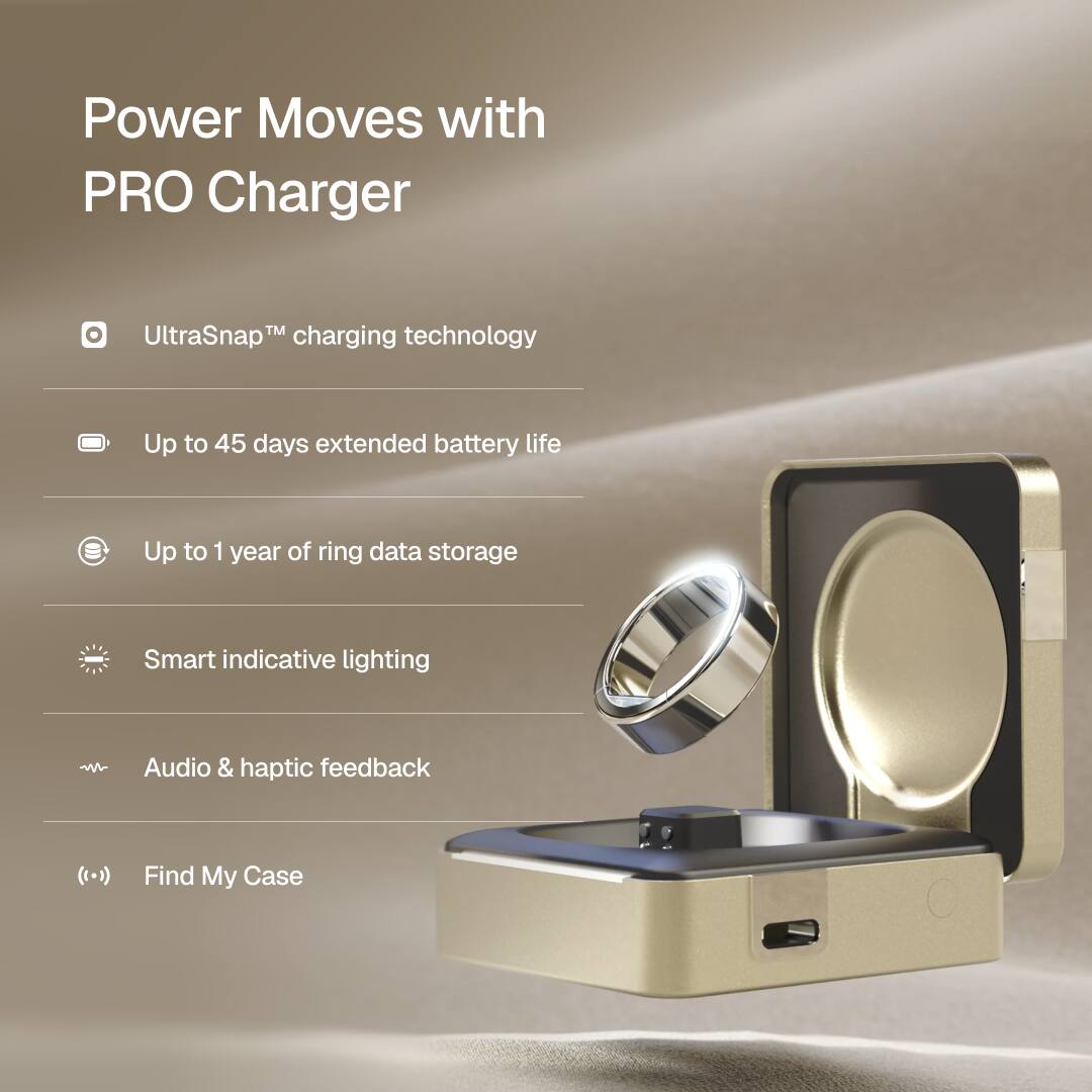 Power Moves with PRO Charger

- UltraSnap™ charging technology
- Up to 45 days extended battery life
- Up to 1 year of ring data storage
- Smart indicative lighting
- Audio & haptic feedback
- Find My Case