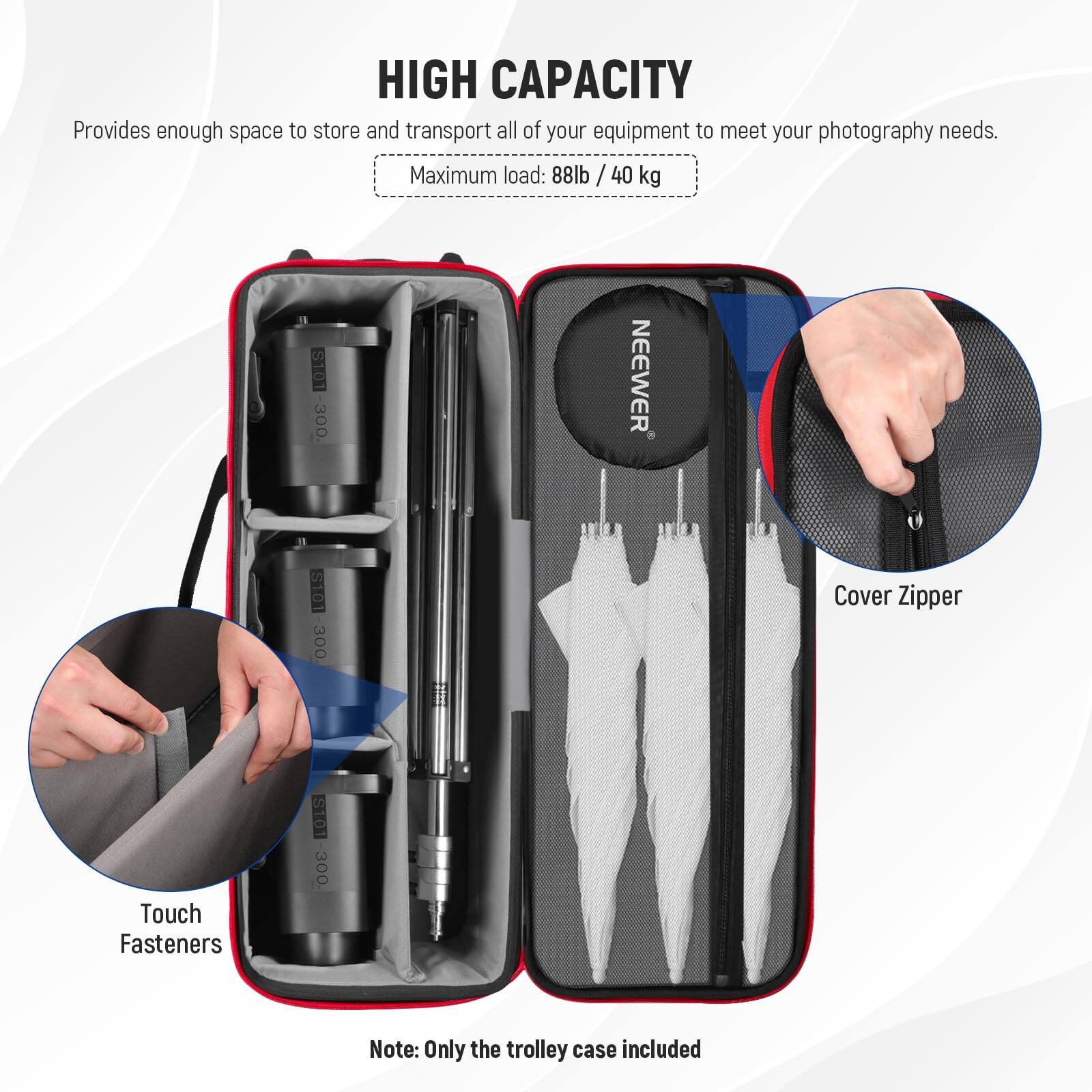 HIGH CAPACITY  
Provides enough space to store and transport all of your equipment to meet your photography needs.  
Maximum load: 88lb / 40 kg  

OLS 300  
NEEWER S10 300  

Cover Zipper  
Touch Fasteners  

Note: Only the trolley case included