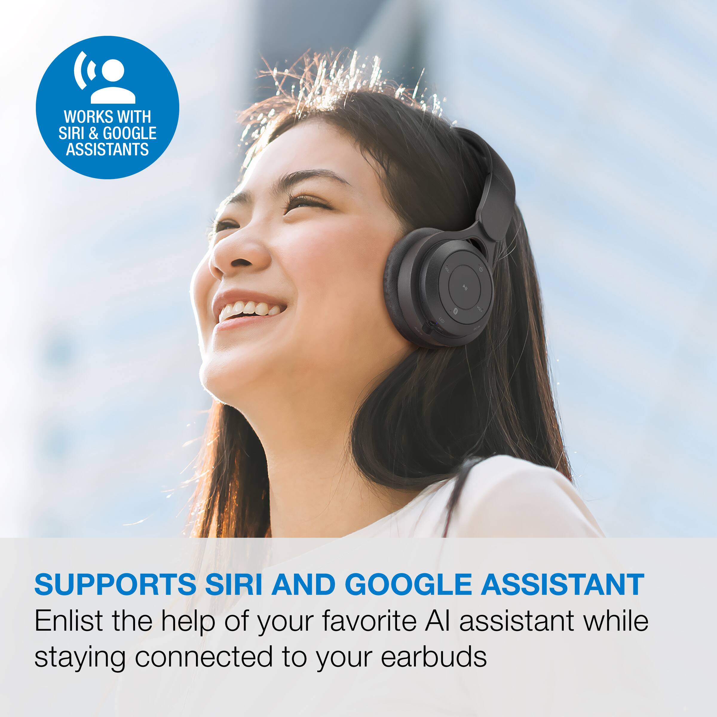 WORKS WITH SIRI & GOOGLE ASSISTANTS

SUPPORTS SIRI AND GOOGLE ASSISTANT

Enlist the help of your favorite AI assistant while staying connected to your earbuds