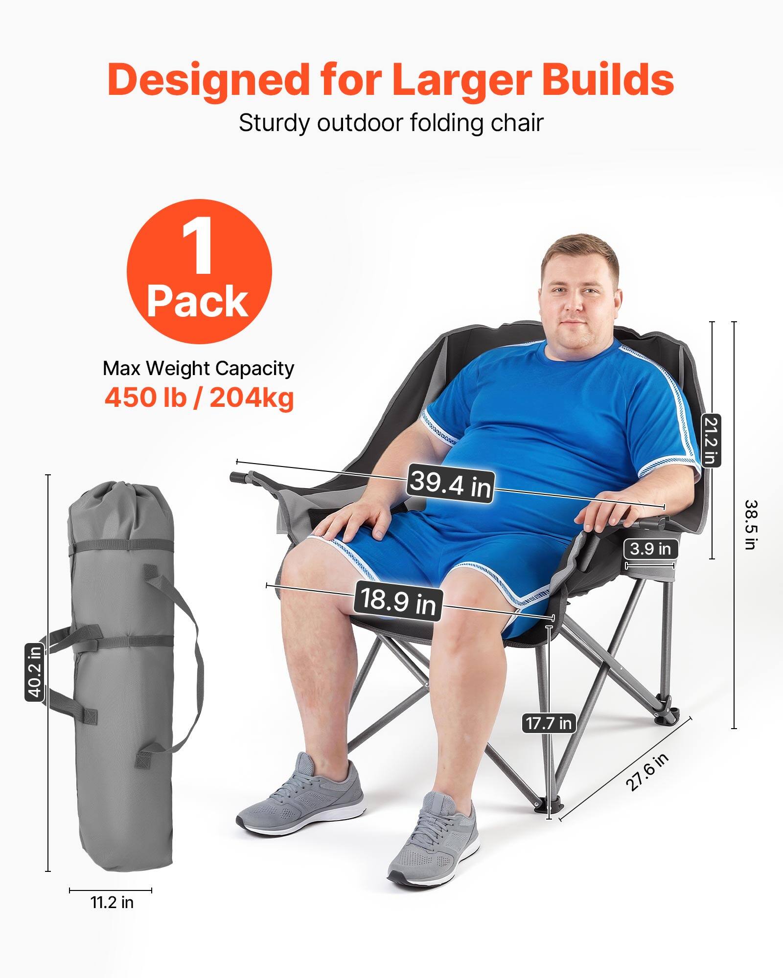 Designed for Larger Builds  
Sturdy outdoor folding chair  
1 Pack  
Max Weight Capacity 450 lb / 204kg  

Dimensions:  
- Height: 40.2 in  
- Seat Width: 18.9 in  
- Seat Depth: 17.7 in  
- Armrest Height: 3.9 in  
- Back Height: 39.4 in  
- Folded Height: 11.2 in  
- Folded Width: 27.6 in  
- Folded Depth: 18.9 in  
- Overall Width: 38.5 in  
- Overall Depth: 21.2 in
