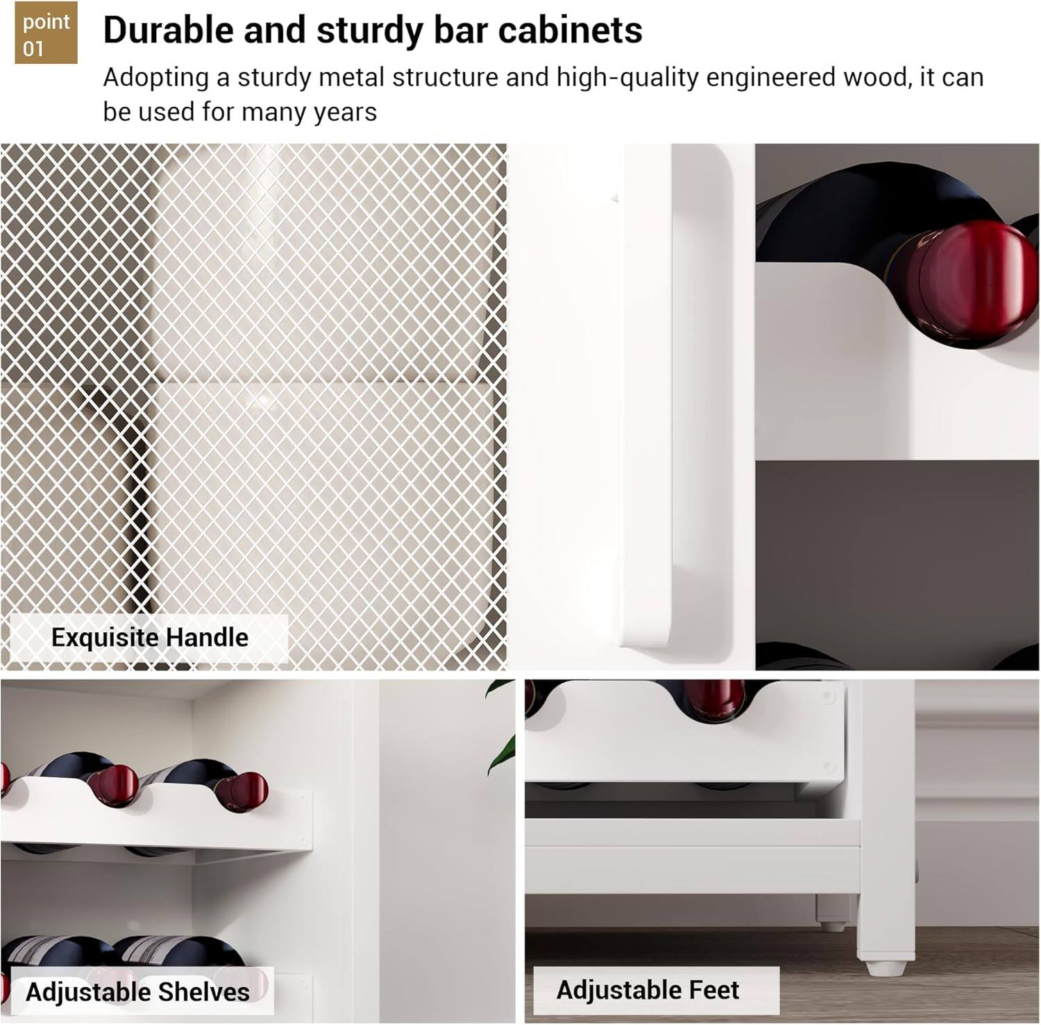 **Durable and sturdy bar cabinets**

Adopting a sturdy metal structure and high-quality engineered wood, it can be used for many years

- Exquisite Handle
- Adjustable Shelves
- Adjustable Feet