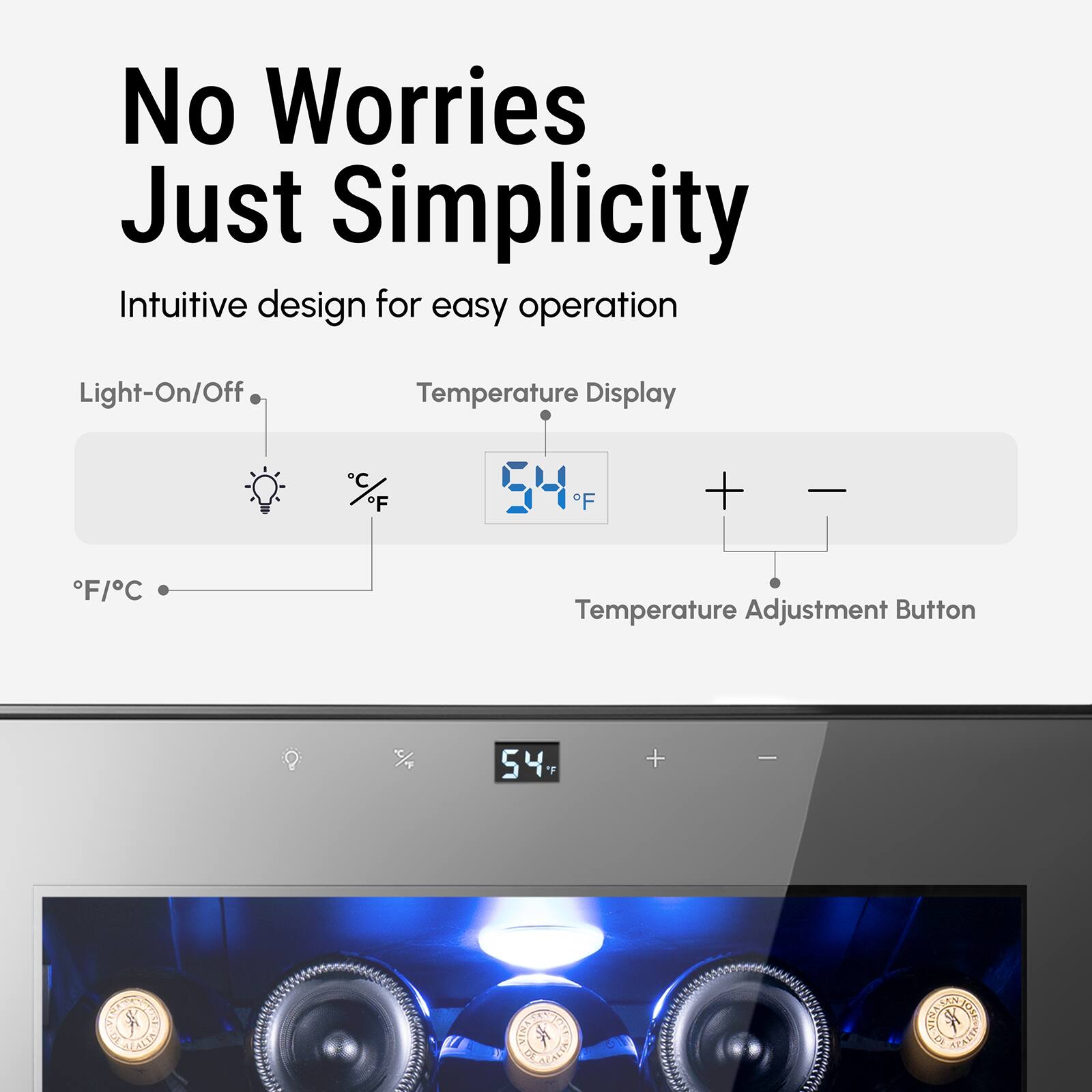 No Worries Just Simplicity

Intuitive design for easy operation

- Light-On/Off
- Temperature Display
- Temperature Adjustment Button

°F/°C

54°F