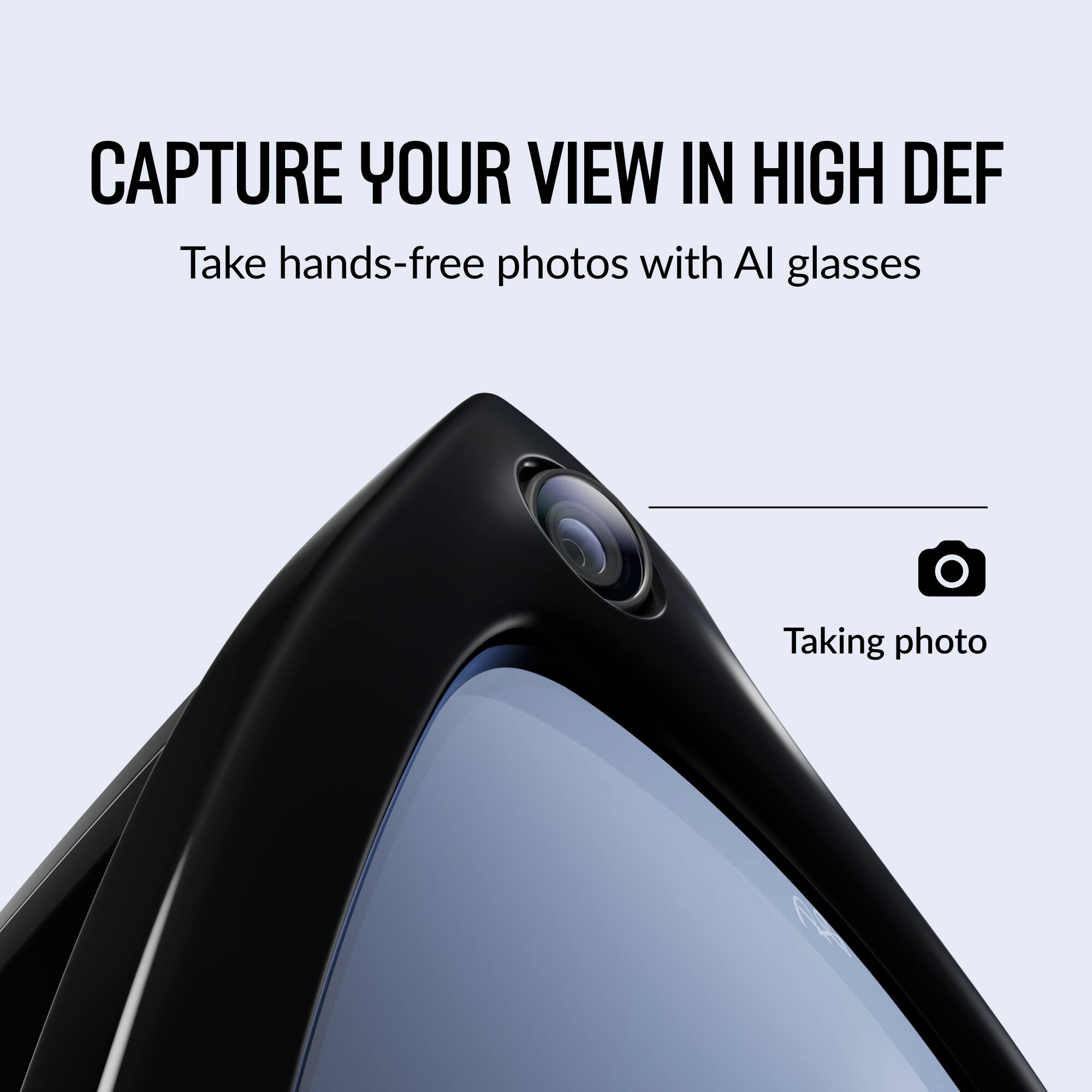 CAPTURE YOUR VIEW IN HIGH DEF  
Take hands-free photos with AI glasses  

Taking photo