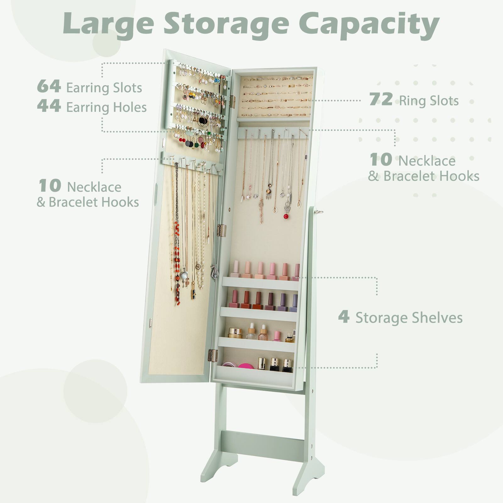 Large Storage Capacity

- 64 Earring Slots
- 44 Earring Holes
- 72 Ring Slots
- 10 Necklace & Bracelet Hooks
- 10 Necklace & Bracelet Hooks
- 4 Storage Shelves