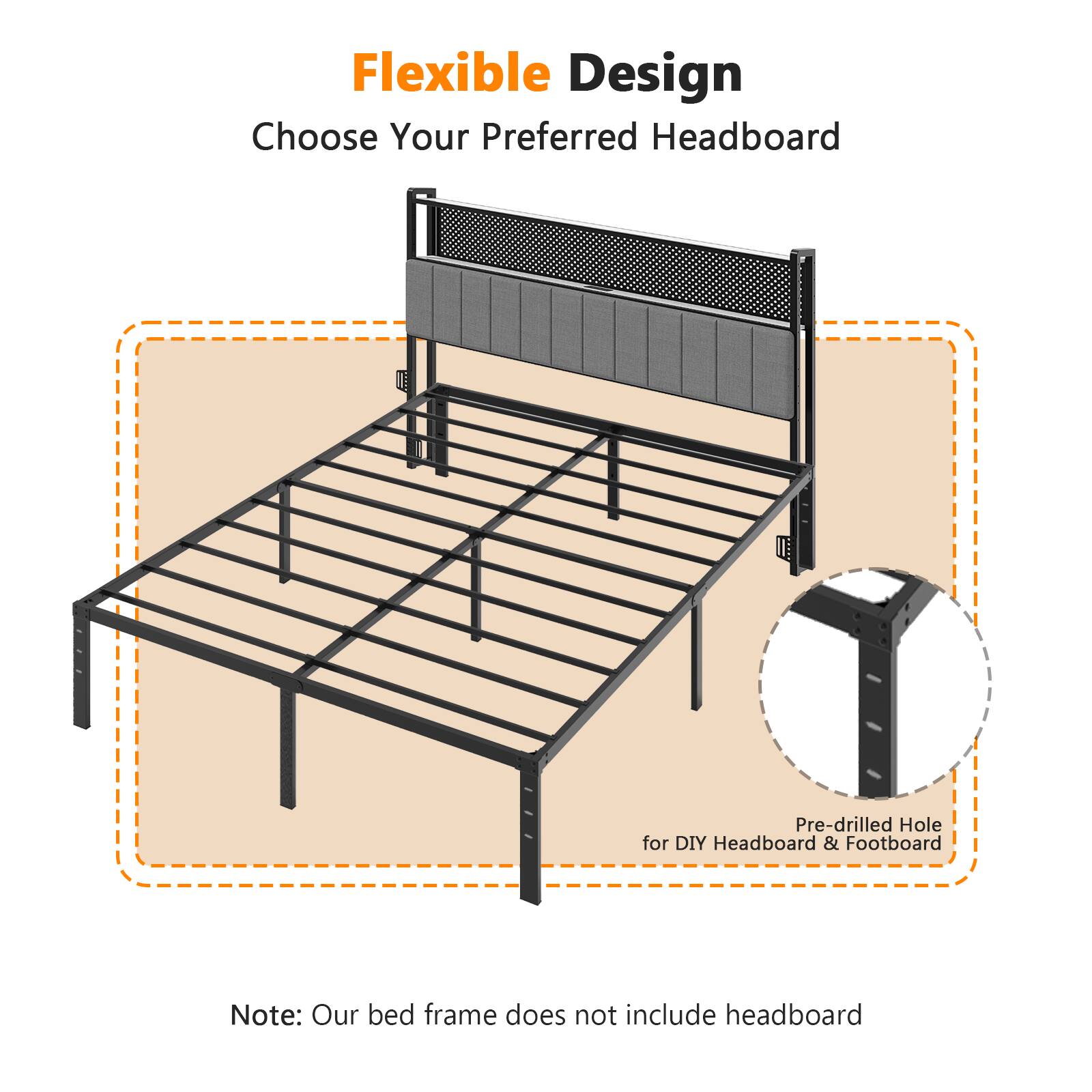 Flexible Design  
Choose Your Preferred Headboard  

Pre-drilled Hole for DIY Headboard & Footboard  

Note: Our bed frame does not include headboard
