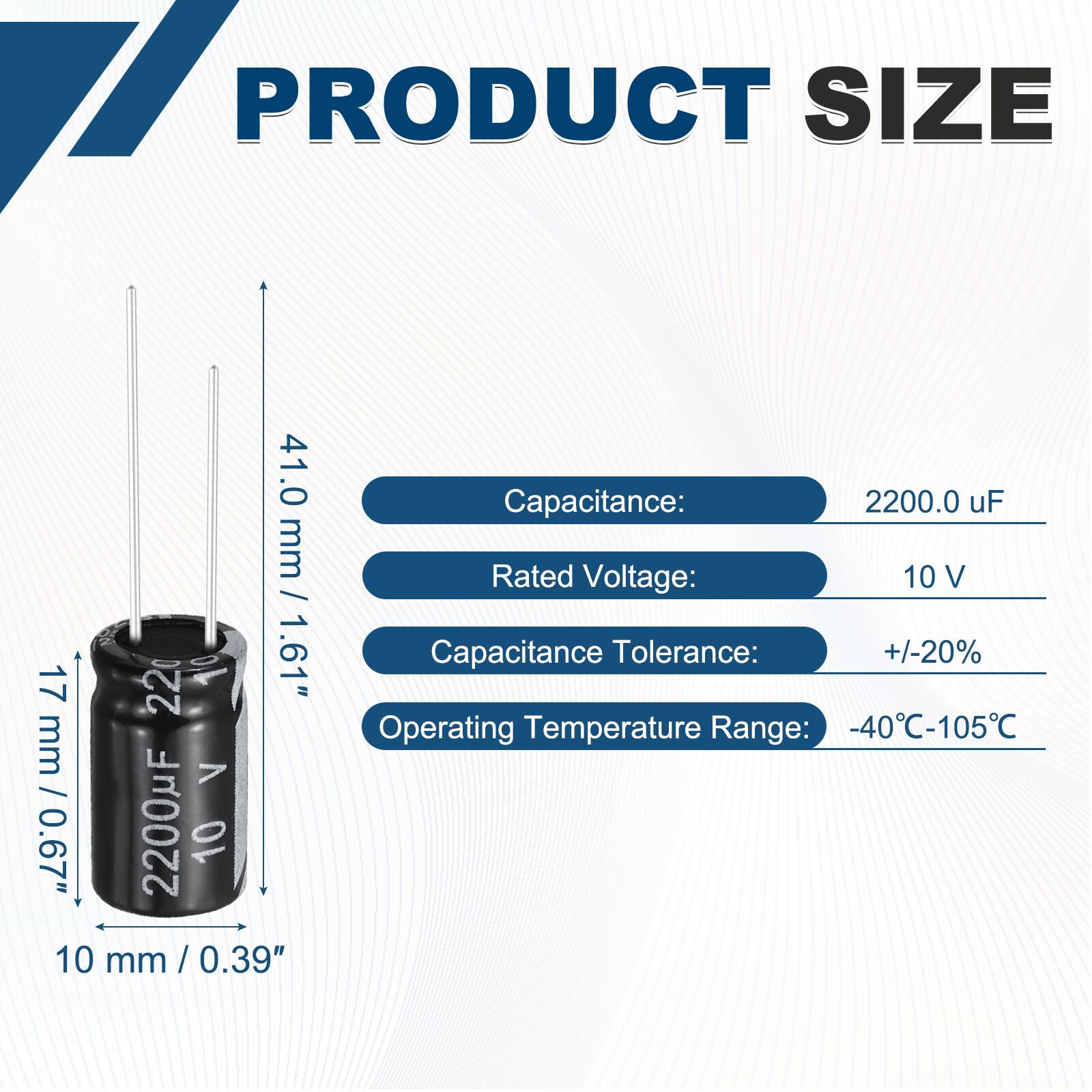 PRODUCT SIZE

41.0 mm / 1.61"  
22 mm / 0.87"  
10 mm / 0.39"  

Capacitance: 2200.0 uF  
Rated Voltage: 10 V  
Capacitance Tolerance: +/-20%  
Operating Temperature Range: -40°C-105°C