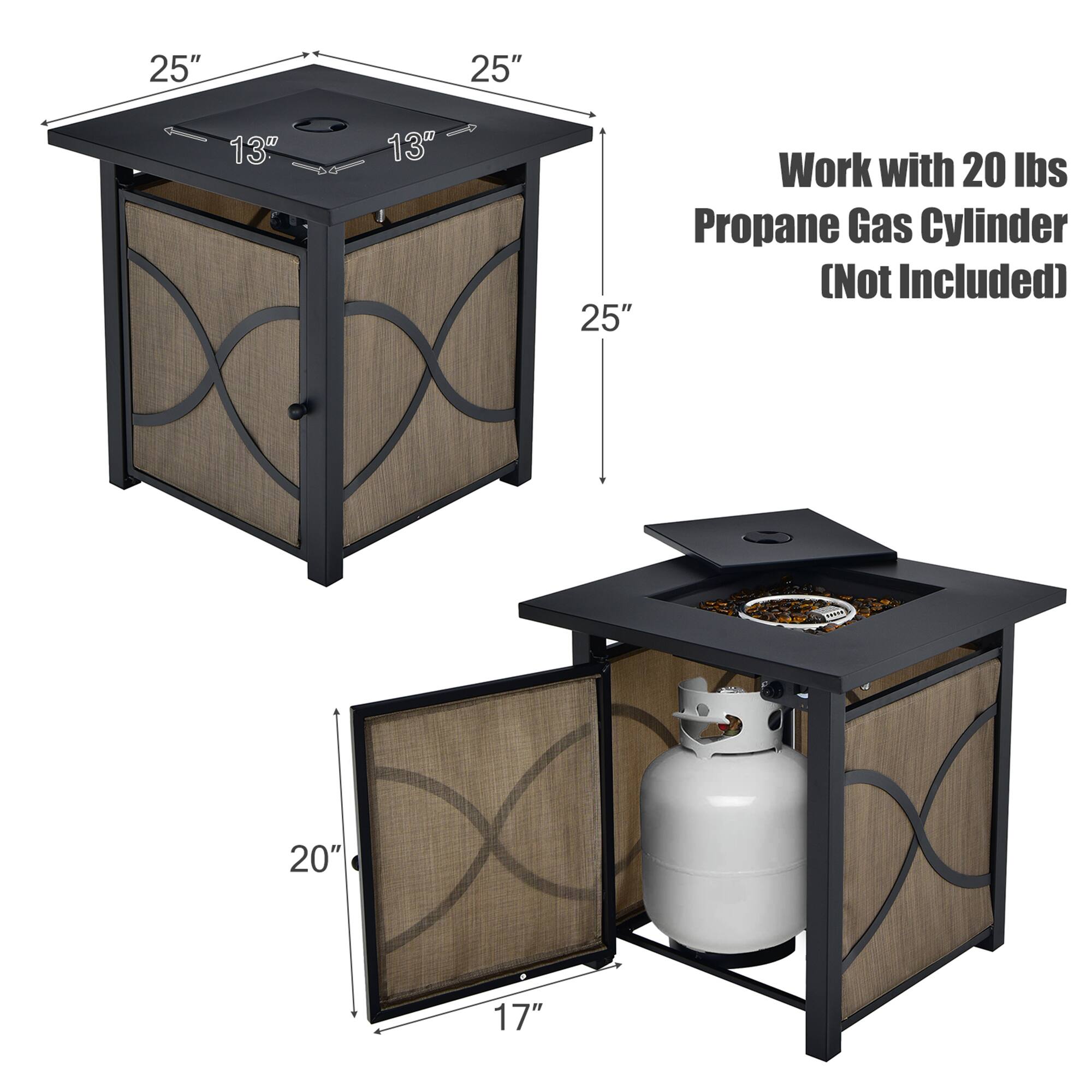 25" x 25" x 13"  
Work with 20 lbs Propane Gas Cylinder (Not Included)  
20" x 17"
