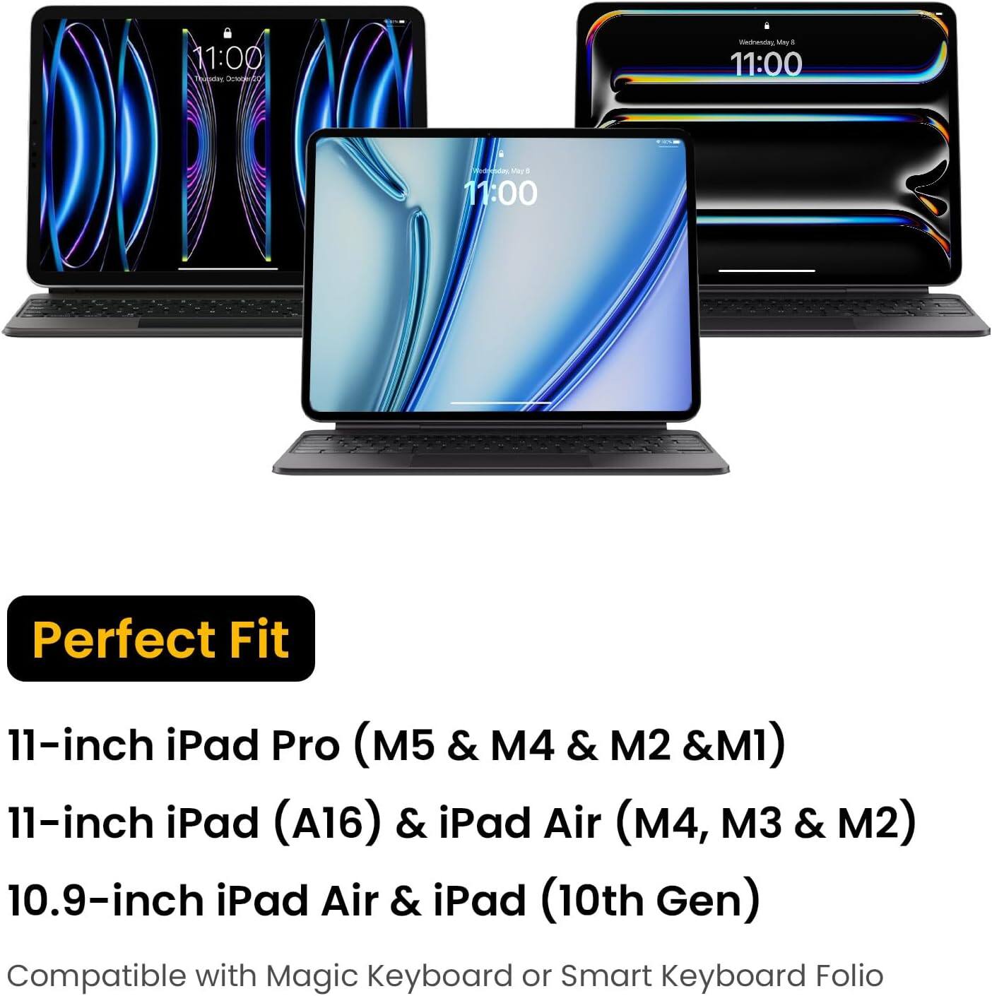 11:00 Tuesday Tuesday
Wednesday, May 8 11:00
medicaday May 8 1 11:00
Perfect Fit
11-inch iPad Pro (M5 & M4 & M2 & M1)
11-inch iPad (A16) & iPad Air (M4, M3 & M2)
10.9-inch iPad Air & iPad (10th Gen)
Compatible with Magic Keyboard or Smart Keyboard Folio