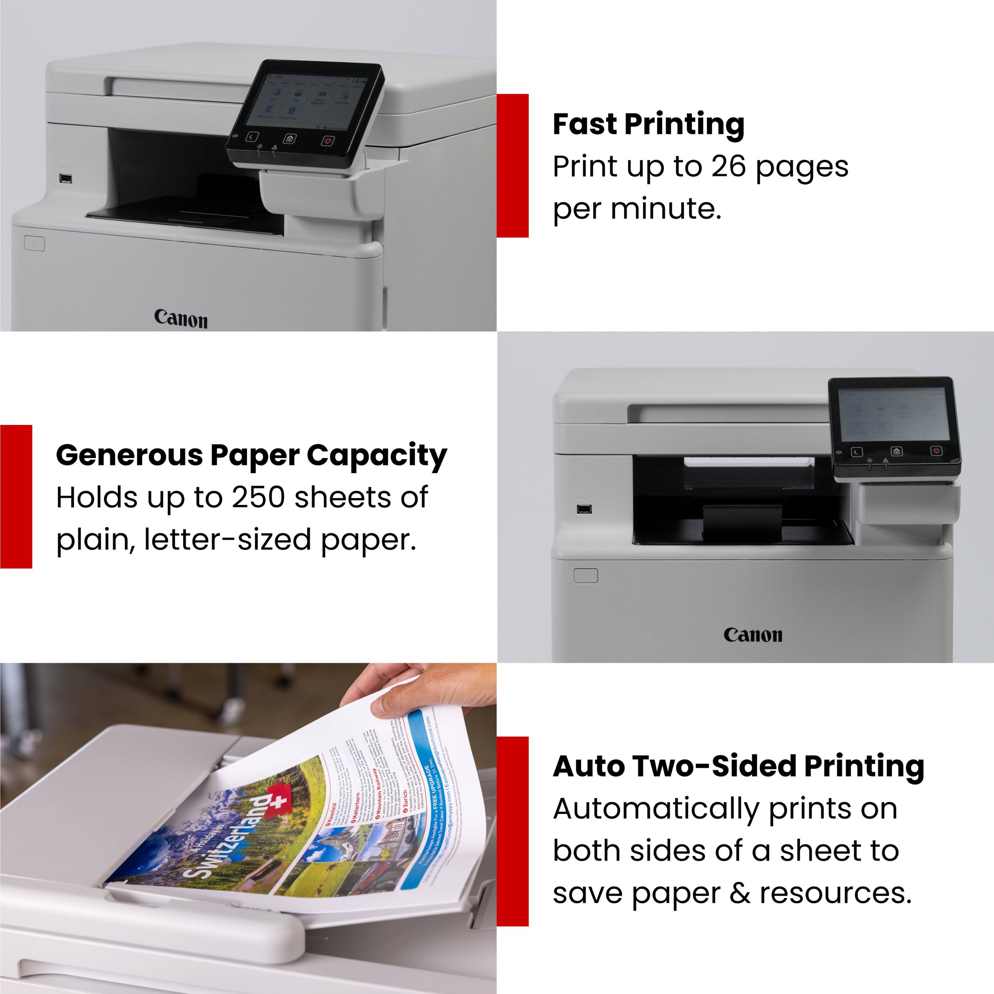 Fast Printing  
Print up to 26 pages per minute.

Generous Paper Capacity  
Holds up to 250 sheets of plain, letter-sized paper.

Auto Two-Sided Printing  
Automatically prints on both sides of a sheet to save paper & resources.