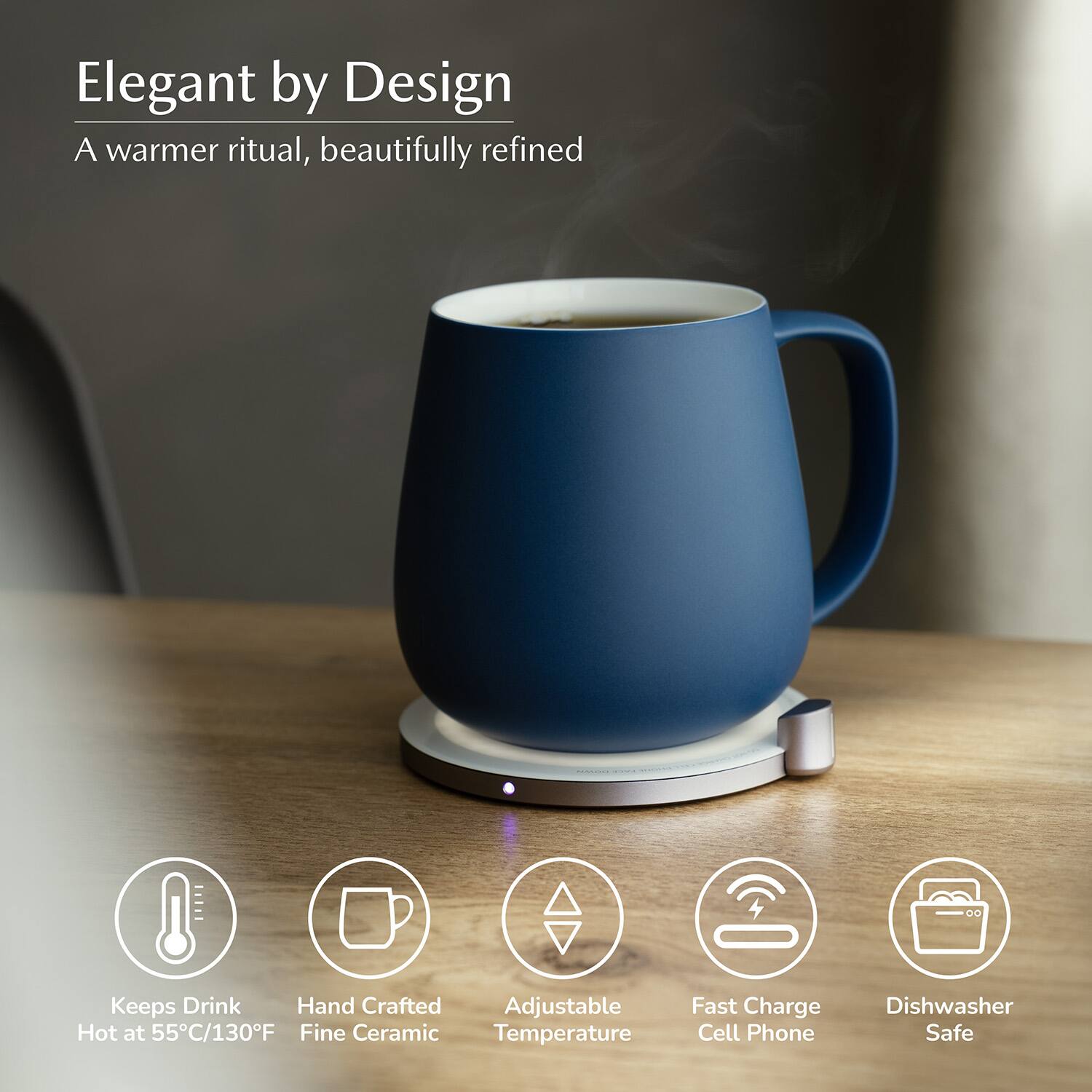 Elegant by Design  
A warmer ritual, beautifully refined  

- Keeps Drink Hot at 55°C/130°F  
- Hand Crafted Fine Ceramic  
- Adjustable Temperature  
- Fast Charge Cell Phone  
- Dishwasher Safe