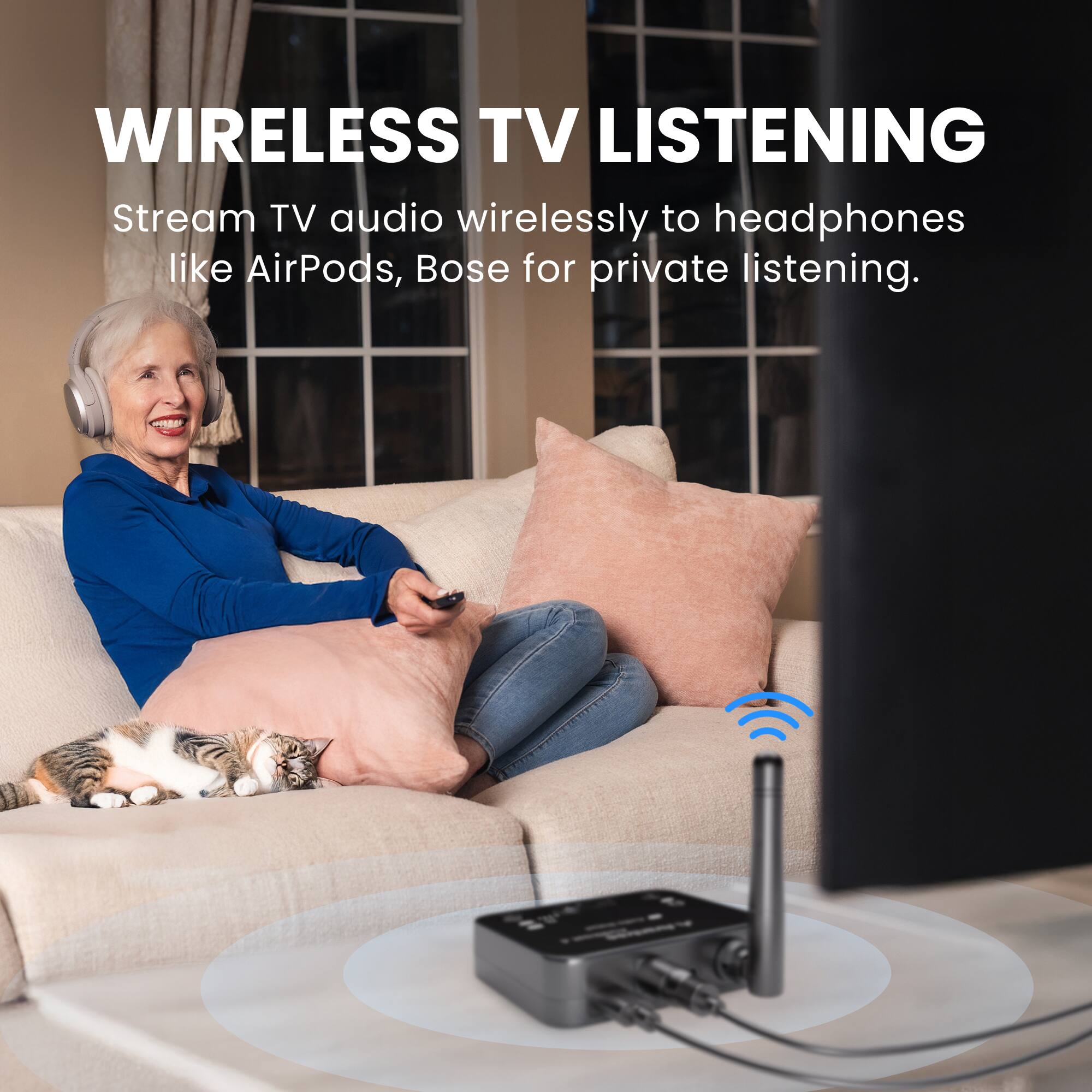 WIRELESS TV LISTENING  
Stream TV audio wirelessly to headphones like AirPods, Bose for private listening.