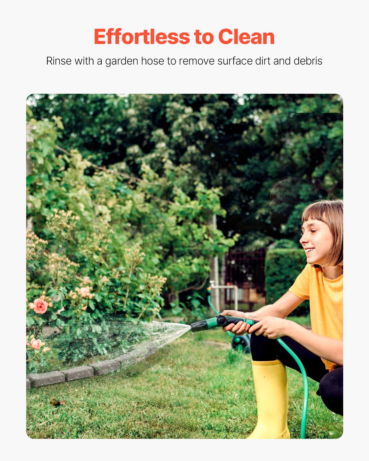 Effortless to Clean

Rinse with a garden hose to remove surface dirt and debris