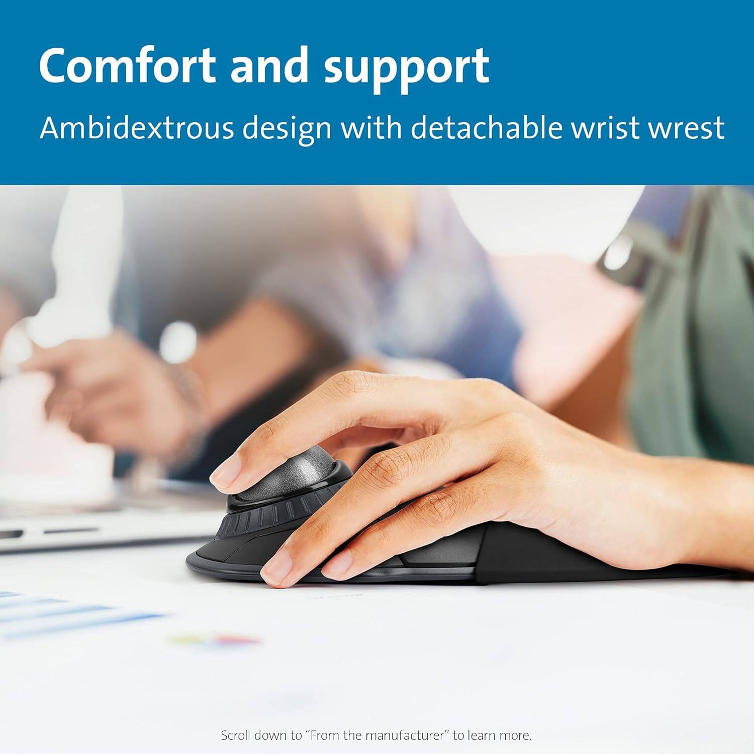 Comfort and support  
Ambidextrous design with detachable wrist wrest  

Scroll down to "From the manufacturer" to learn more.
