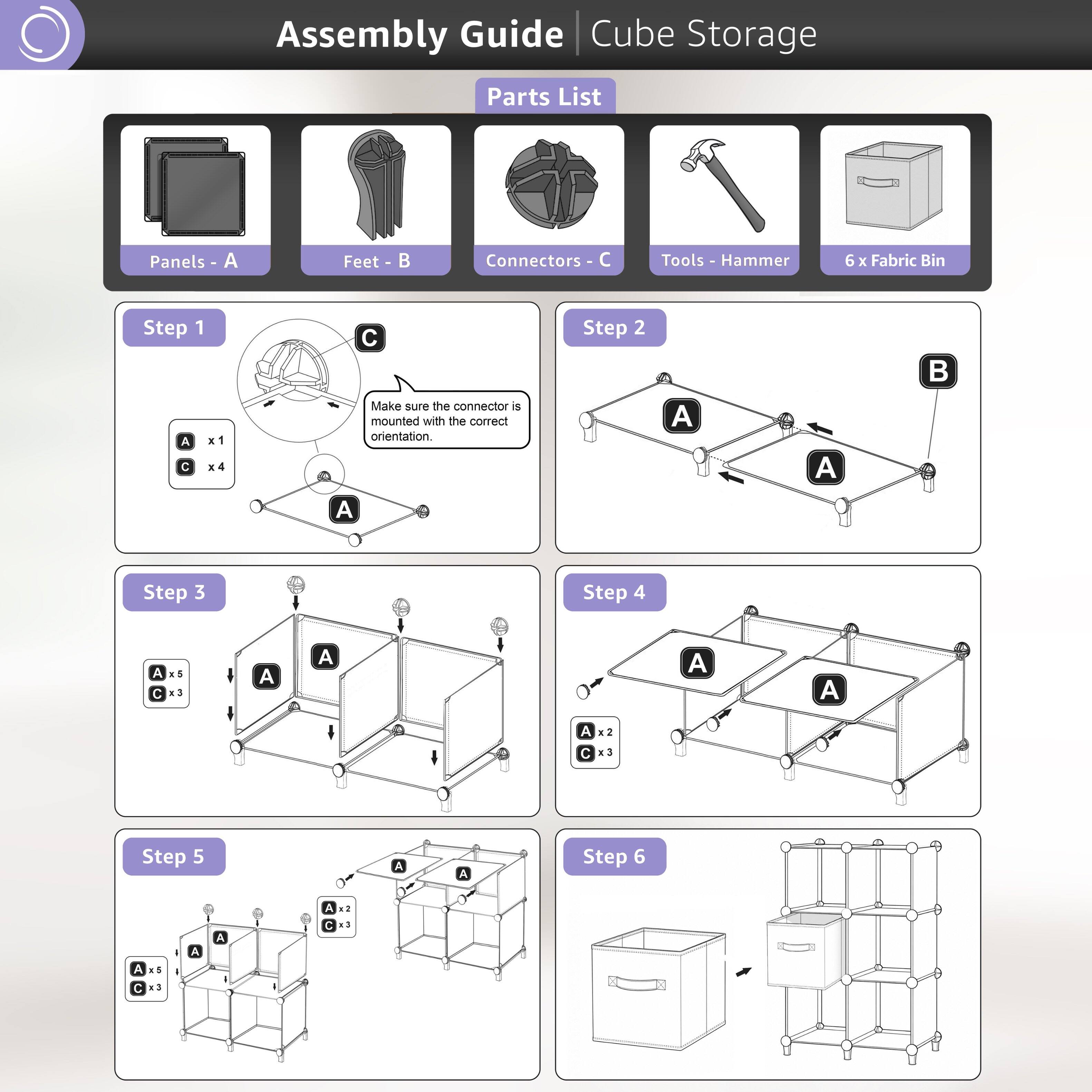 Assembly Guide Cube Storage Parts List

Panels - A  
Feet - B  
Connectors - C  
Tools - Hammer  
6 x Fabric Bin  

Step 1  
A x1  
C x4  
Make sure the connector is mounted with the correct orientation.  

Step 2  
A  
B  

Step 3  
A x5  
C x3  

Step 4  
A x2  
C x3  

Step 5  
A x5  
C x3  

Step 6
