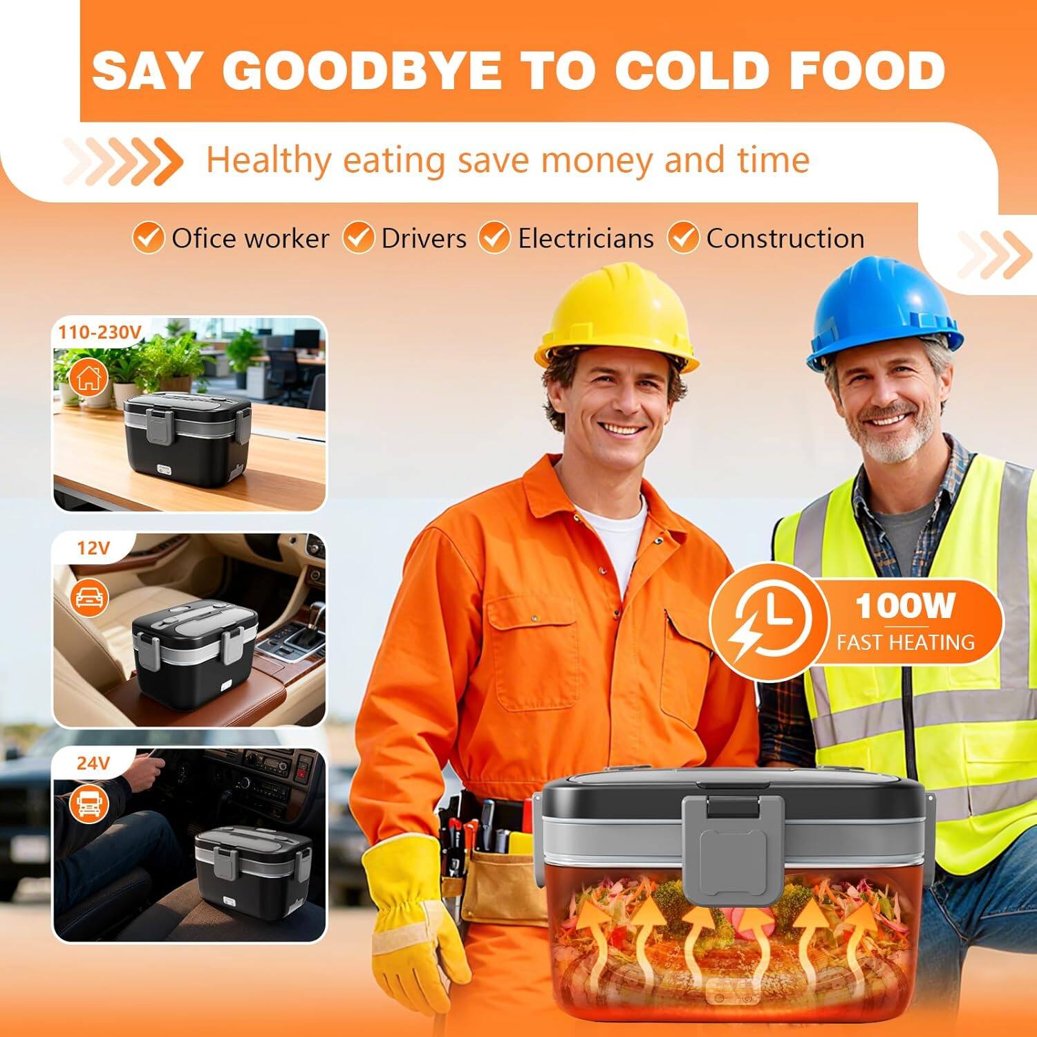 SAY GOODBYE TO COLD FOOD

Healthy eating save money and time

- Office worker
- Drivers
- Electricians
- Construction

110-230V

12V

24V

100W FAST HEATING