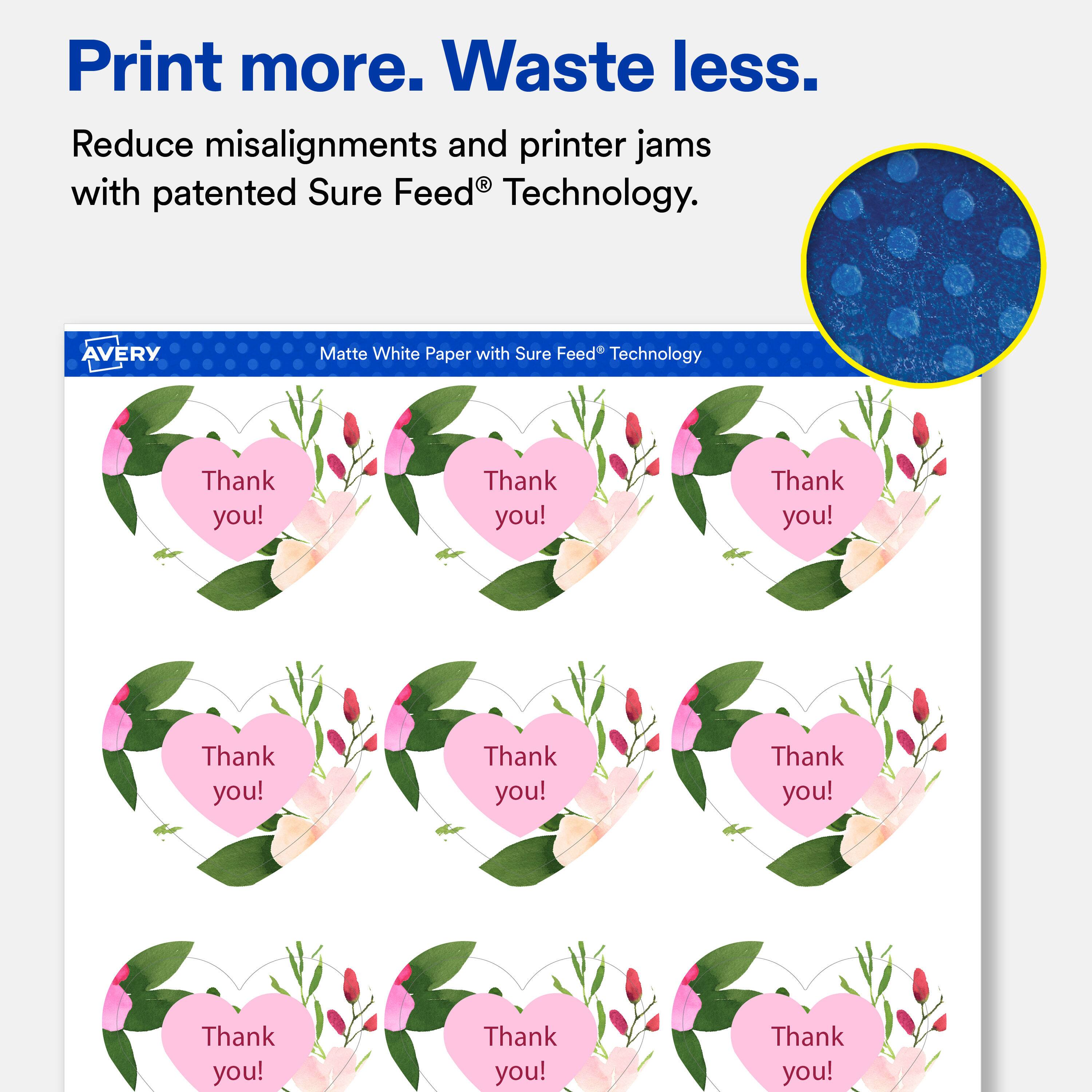 Print more. Waste less.  
Reduce misalignments and printer jams with patented Sure Feed Technology.  

AVERY  
Matte White Paper with Sure Feed Technology  

Thank you!  
Thank you!  
Thank you!  
Thank you!  
Thank you!  
Thank you!  
Thank you!  
Thank you!