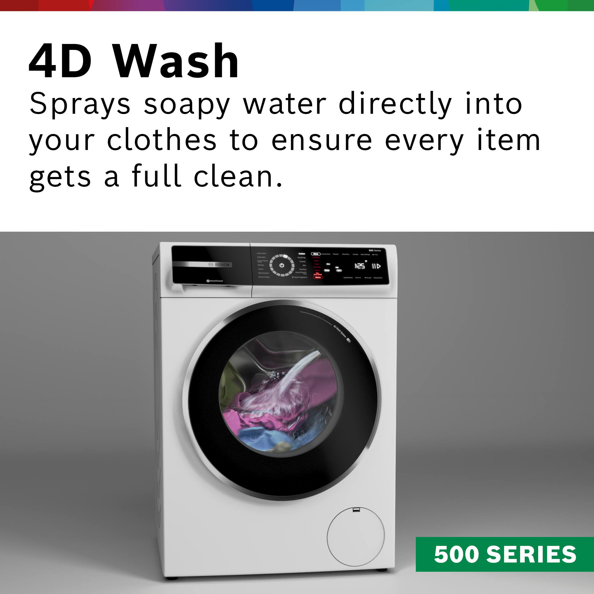 4D Wash Sprays soapy water directly into your clothes to ensure every item gets a full clean.

500 SERIES