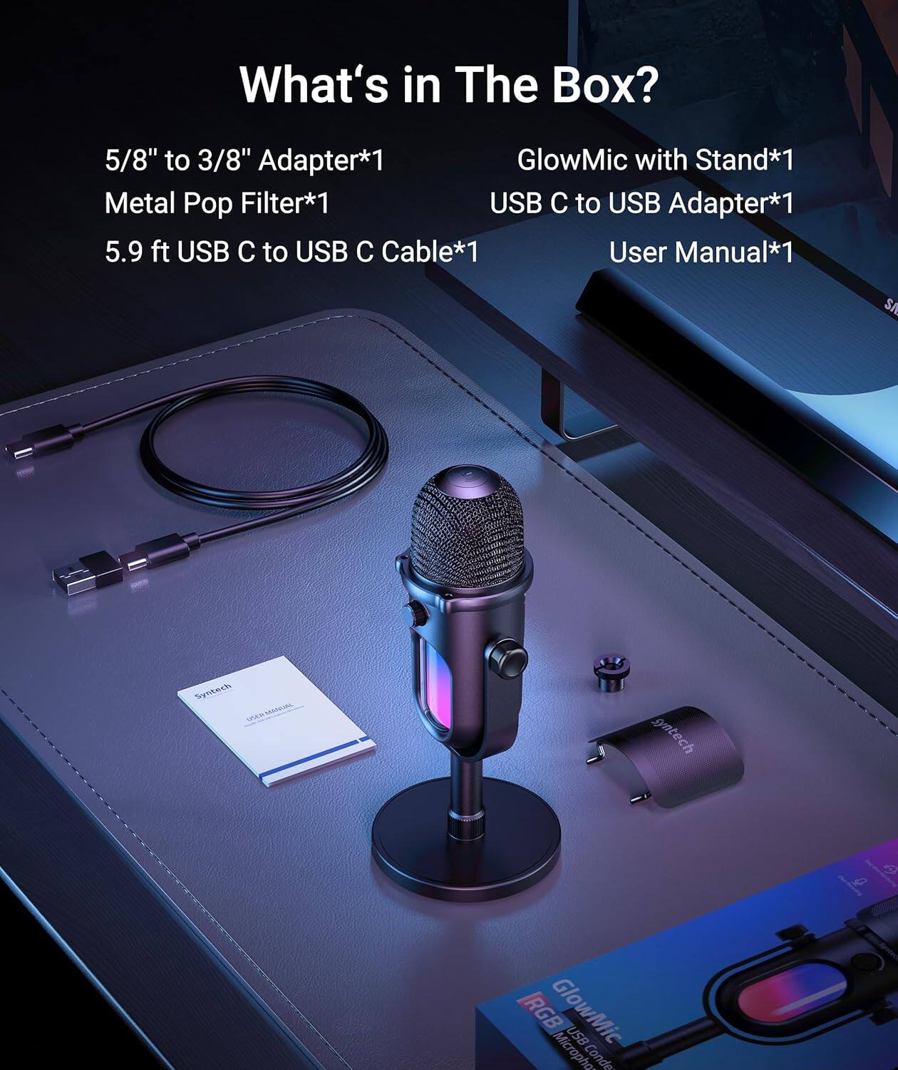 What's in The Box?

- 5/8" to 3/8" Adapter*1
- Metal Pop Filter*1
- 5.9 ft USB C to USB C Cable*1
- GlowMic with Stand*1
- USB C to USB Adapter*1
- User Manual*1

SA Sntech UASTUL PA gntech RGB GlowMic USB Microphone