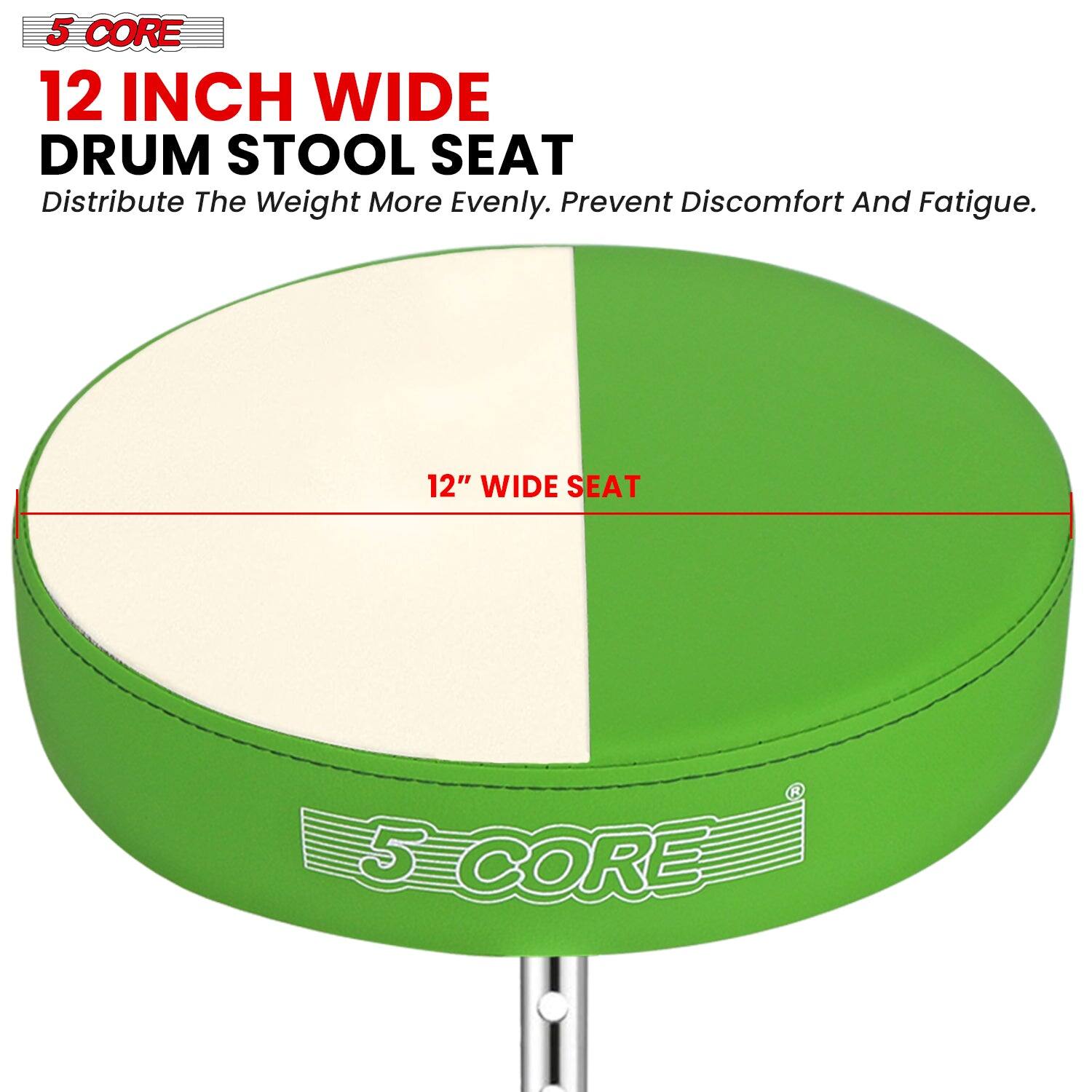 5 CORE

12 INCH WIDE DRUM STOOL SEAT

Distribute The Weight More Evenly. Prevent Discomfort And Fatigue.

12" WIDE SEAT

5 CORE