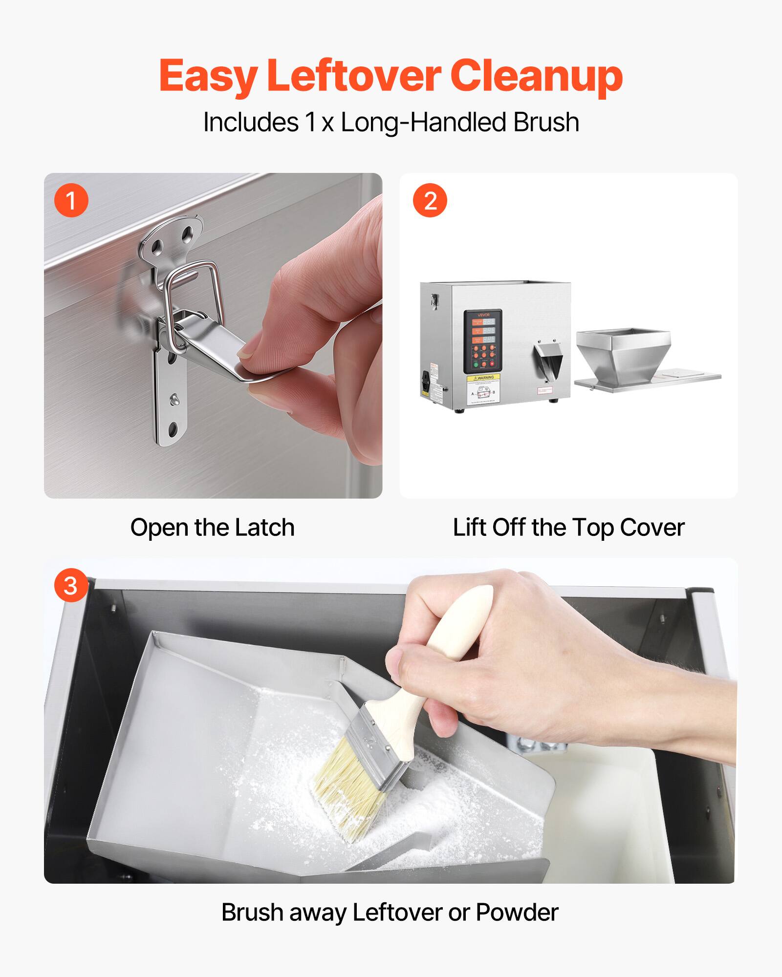 Easy Leftover Cleanup  
Includes 1 x Long-Handled Brush

1. Open the Latch
2. Lift Off the Top Cover
3. Brush away Leftover or Powder