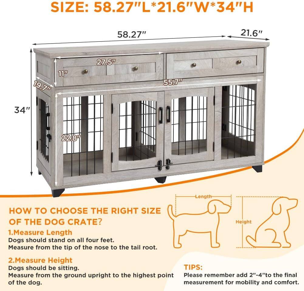 **SIZE:** 58.27"L*21.6"W*34"H

**HOW TO CHOOSE THE RIGHT SIZE OF THE DOG CRATE?**

1. **Measure Length**
   - Dogs should stand on all four feet.
   - Measure from the tip of the nose to the tail root.

2. **Measure Height**
   - Dogs should be sitting.
   - Measure from the ground upright to the highest point of the dog.

**TIPS:**
- Please remember to add 2"-4" to the final measurement for mobility and comfort.
