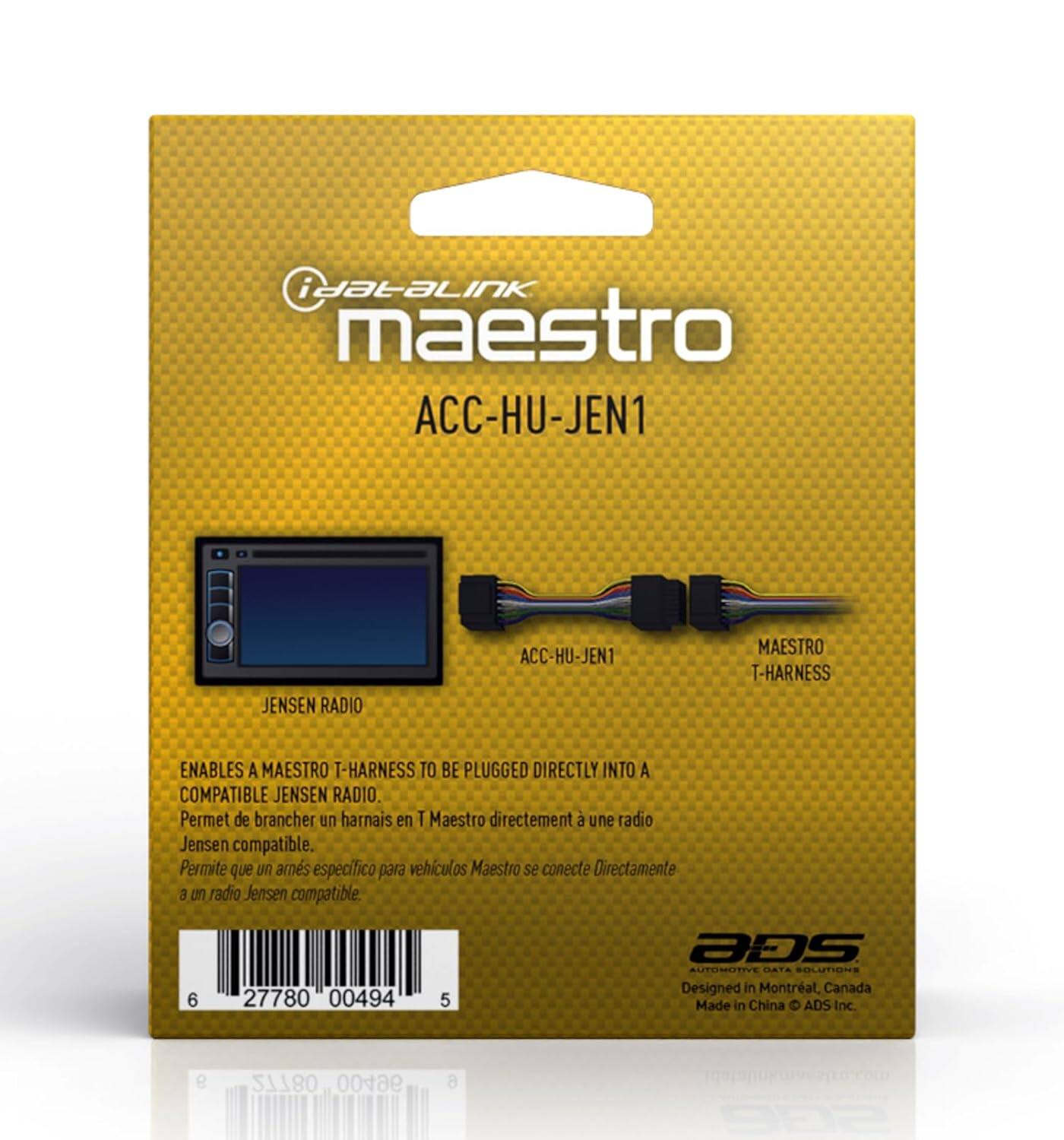 iDatalink Maestro ACC-HU-JEN1  
JENSEN RADIO  
MAESTRO T-HARNESS  
ENABLES A MAESTRO T-HARNESS TO BE PLUGGED DIRECTLY INTO A COMPATIBLE JENSEN RADIO.  
Permet de brancher un harnais en T Maestro directement à une radio Jensen compatible.  
Permite que un harnais específico para vehículos Maestro se conecte directamente a un radio Jensen compatible.  
6 27780 00494 5  
SGe AUTOMOTIVE DATA SOLUTIONS  
Designed in Montréal, Canada  
Made in China  
ADS Inc.  
9 27780 00496 6