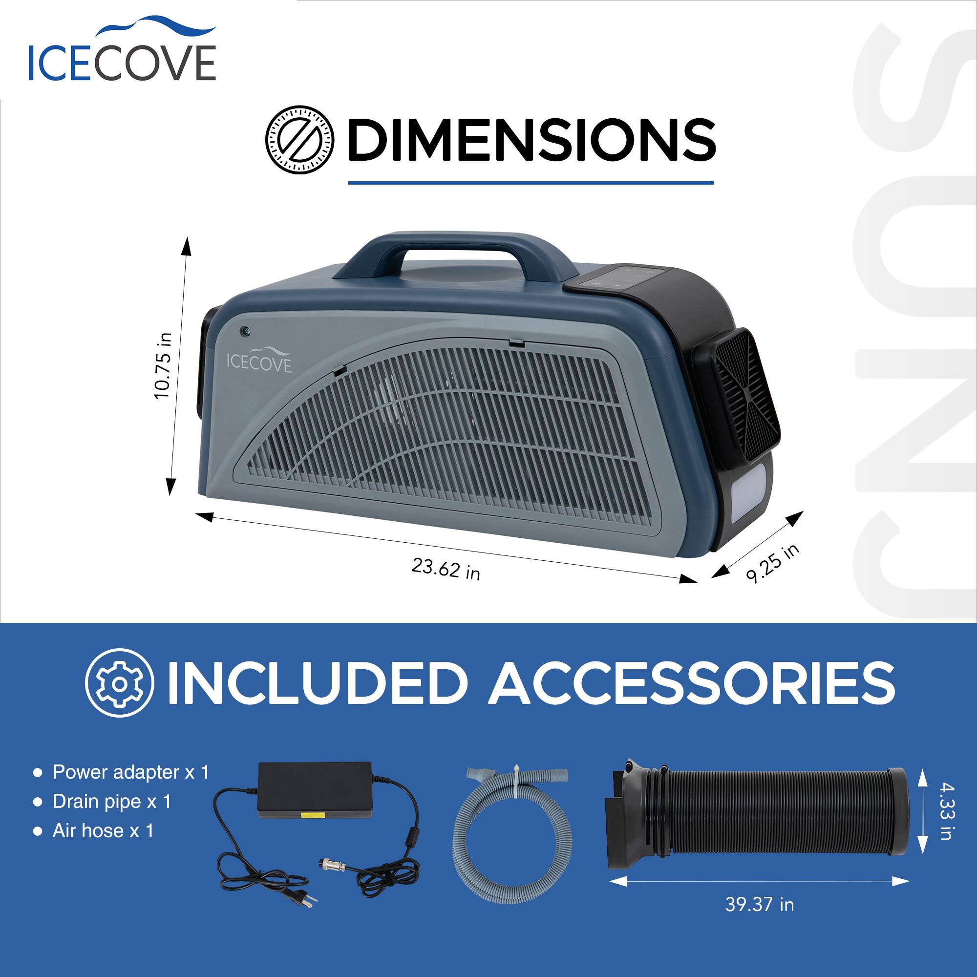 ICECOVE DIMENSIONS  
10.75 in  
23.62 in  
9.25 in  

INCLUDED ACCESSORIES  
Power adapter x 1  
Drain pipe x 1  
Air hose x 1  

Air hose length: 39.37 in