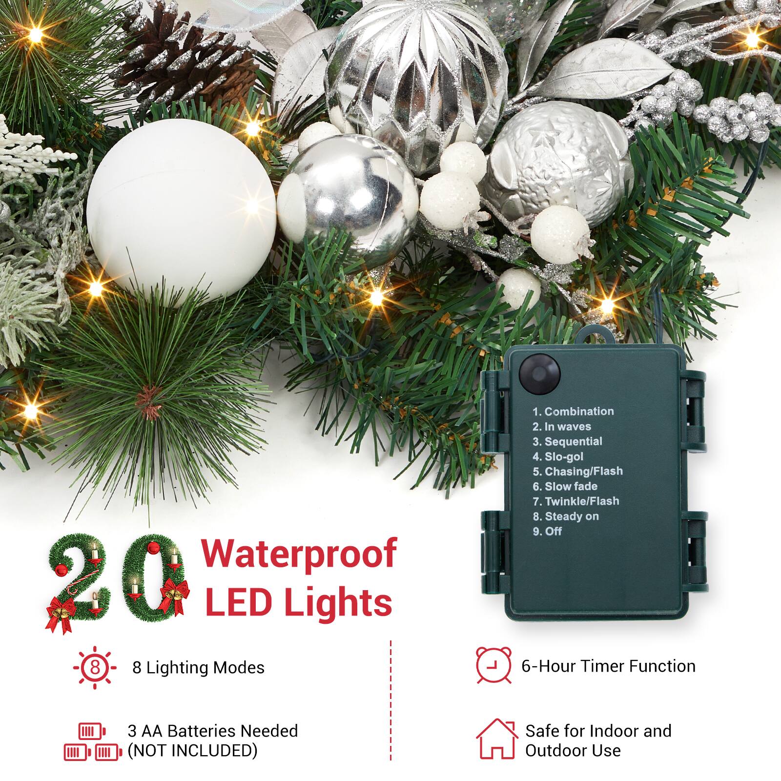 Waterproof 20 LED Lights

8 Lighting Modes:
1. Combination
2. In waves
3. Sequential
4. Slo-gol
5. Chasing/Flash
6. Slow fade
7. Twinkle/Flash
8. Steady on
9. Off

6-Hour Timer Function

3 AA Batteries Needed (NOT INCLUDED)

Safe for Indoor and Outdoor Use