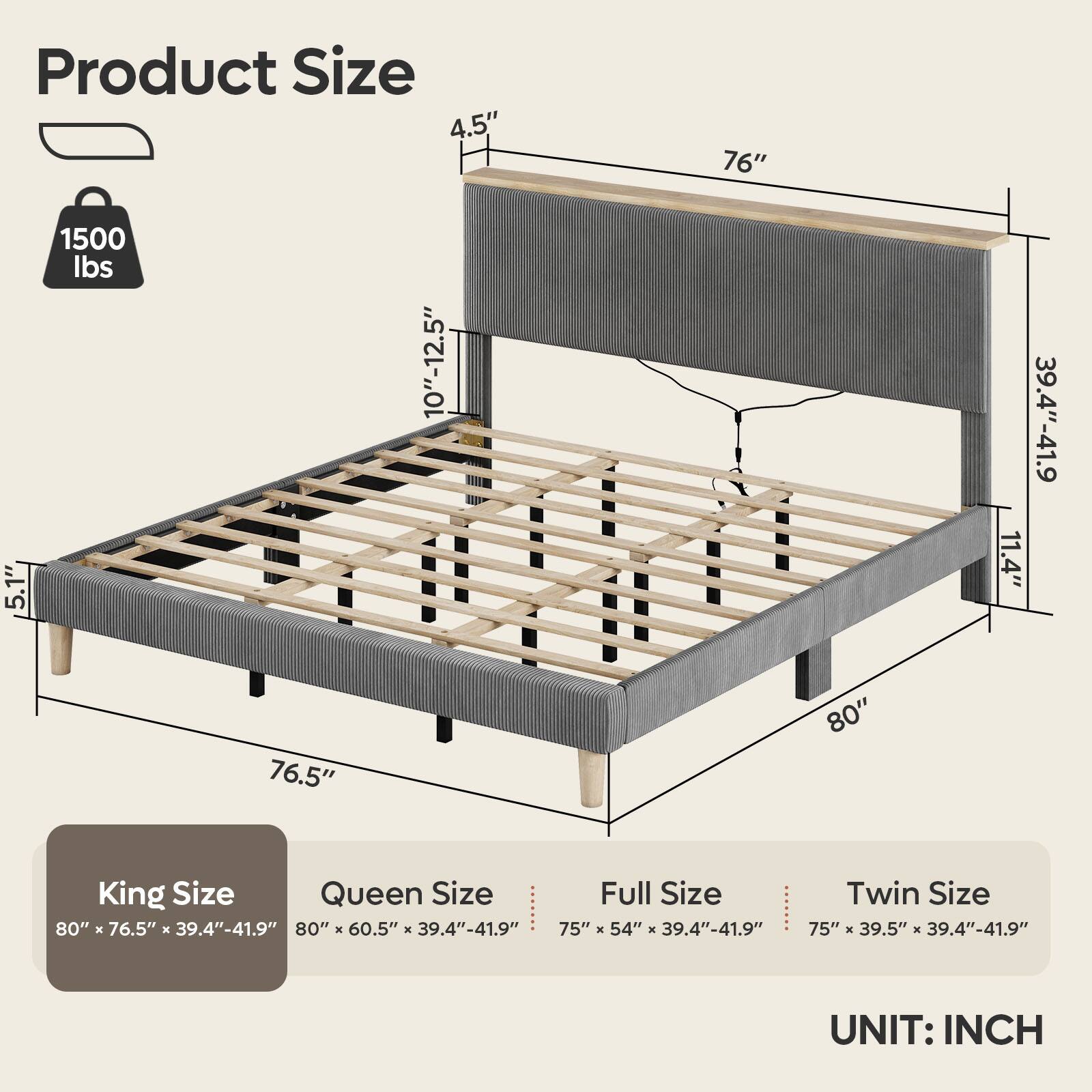 Product Size

- 4.5"
- 76"
- 5.1"
- 1500 lbs
- 10"-12.5"
- 39.4"-41.9"
- 11.4"
- 76.5"
- 80"

King Size: 80" x 76.5" x 39.4"-41.9"
Queen Size: 80" x 60.5" x 39.4"-41.9"
Full Size: 75" x 54" x 39.4"-41.9"
Twin Size: 75" x 39.5" x 39.4"-41.9"

UNIT: INCH