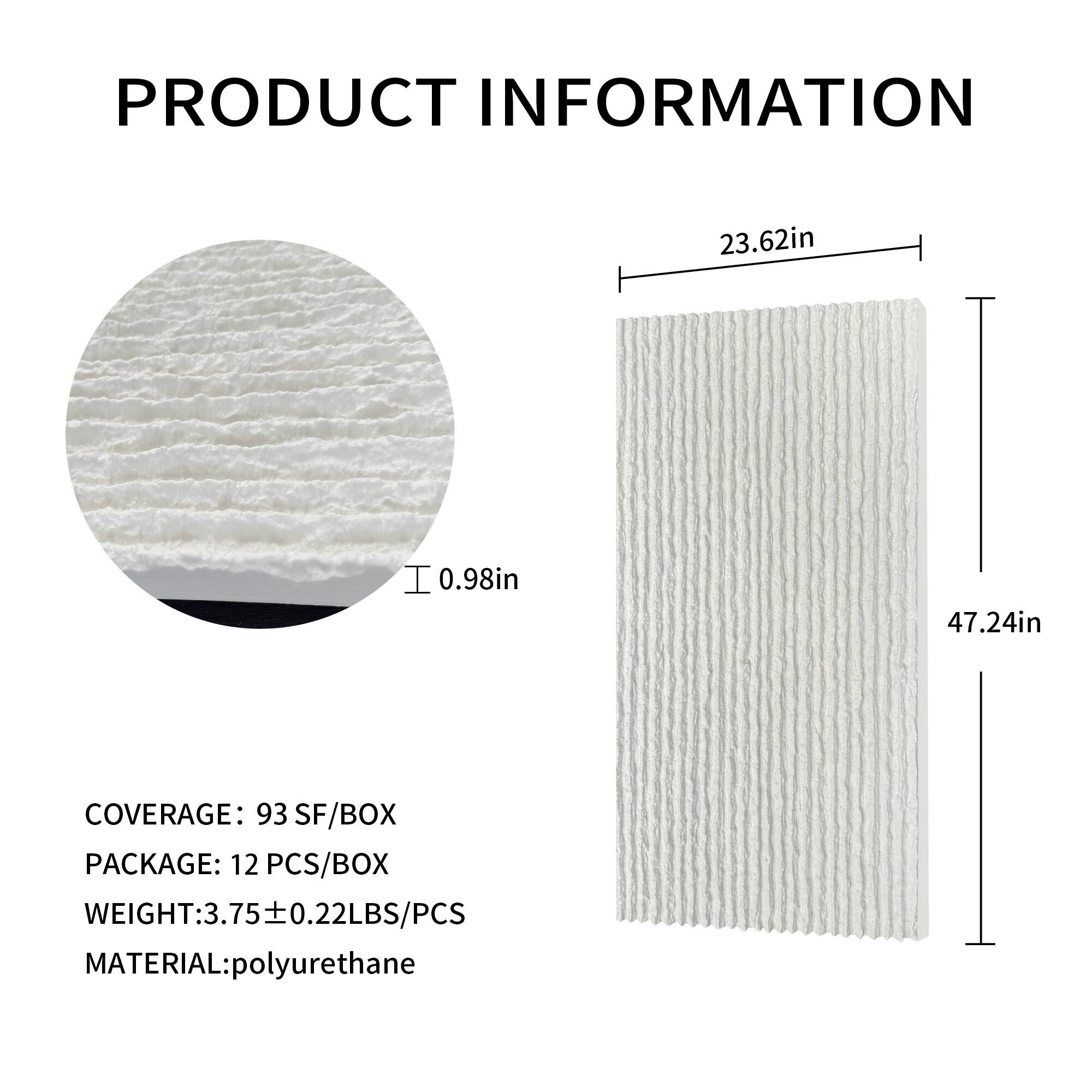 PRODUCT INFORMATION

23.62in  
0.98in  
47.24in  

COVERAGE: 93 SF/BOX  
PACKAGE: 12 PCS/BOX  
WEIGHT: 3.75 ± 0.22 LBS/PCS  
MATERIAL: polyurethane