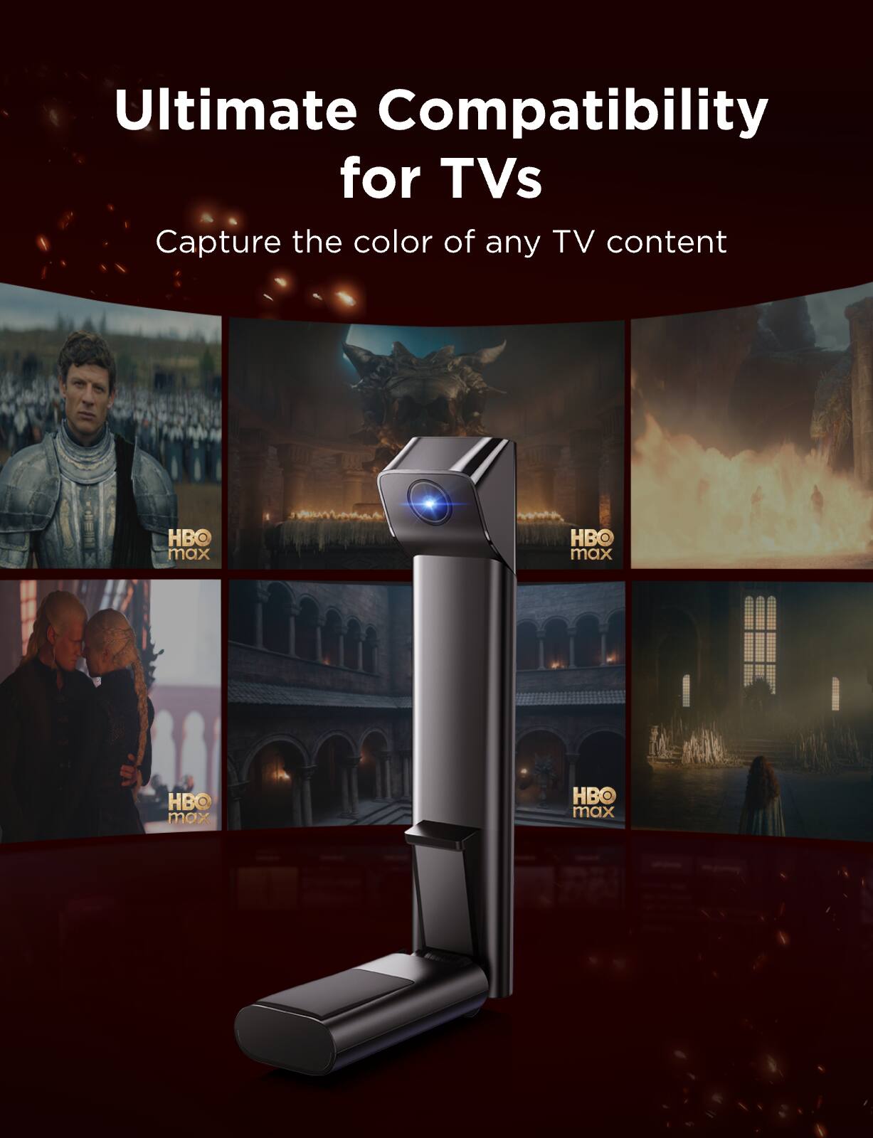 Ultimate Compatibility for TVs  
Capture the color of any TV content  
HBO max  
HBO max  
HBO max  
HBO max