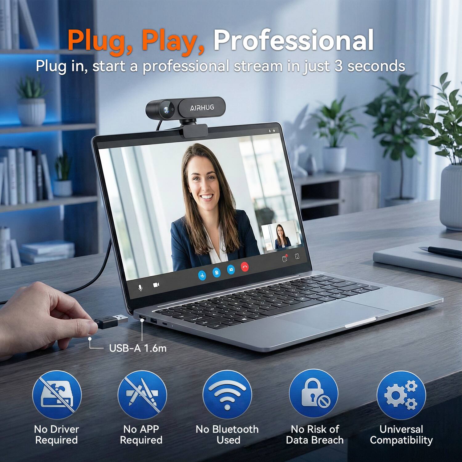 Plug, Play, Professional  
Plug in, start a professional stream in just 3 seconds  

AIRHUG  

USB-A 1.6m  
No Driver Required  
No APP Required  
No Bluetooth Used  
No Risk of Universal Data Breach Compatibility