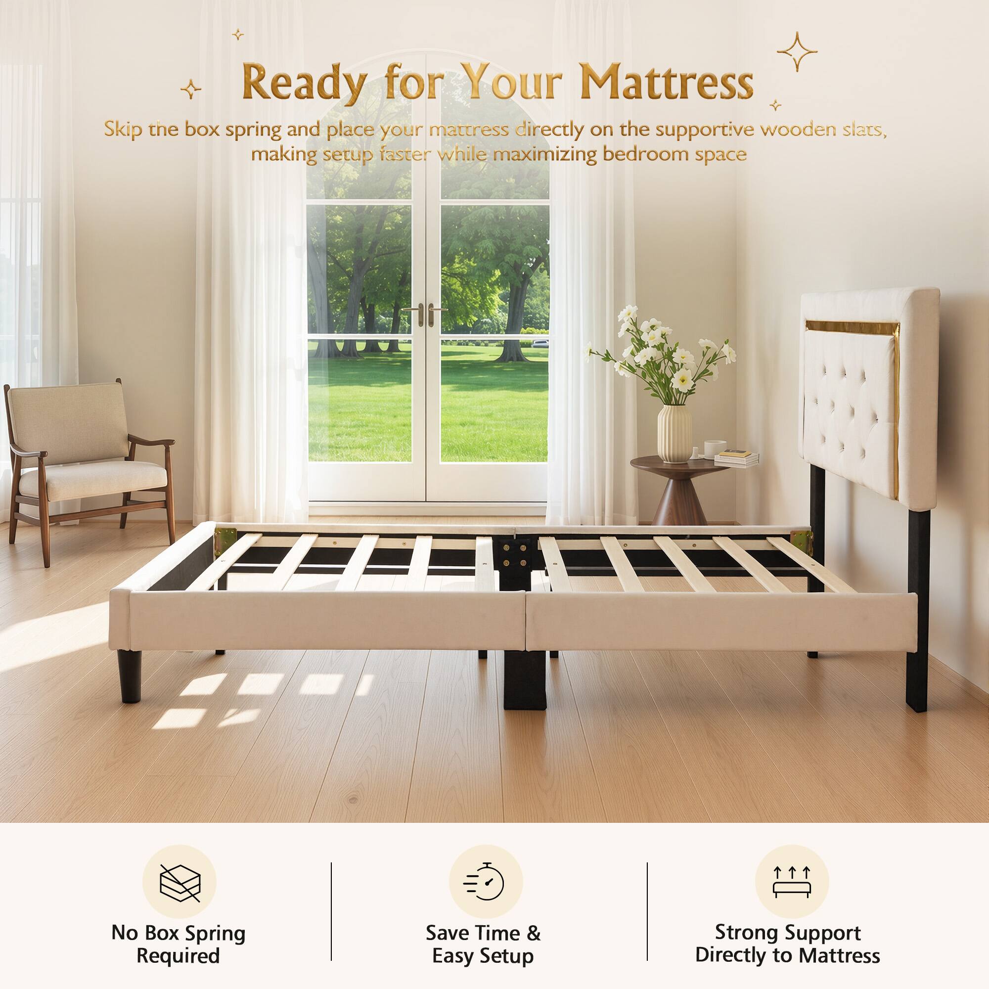 Ready for Your Mattress

Skip the box spring and place your mattress directly on the supportive wooden slats, making setup faster while maximizing bedroom space

No Box Spring Required

Save Time & Easy Setup

Strong Support Directly to Mattress