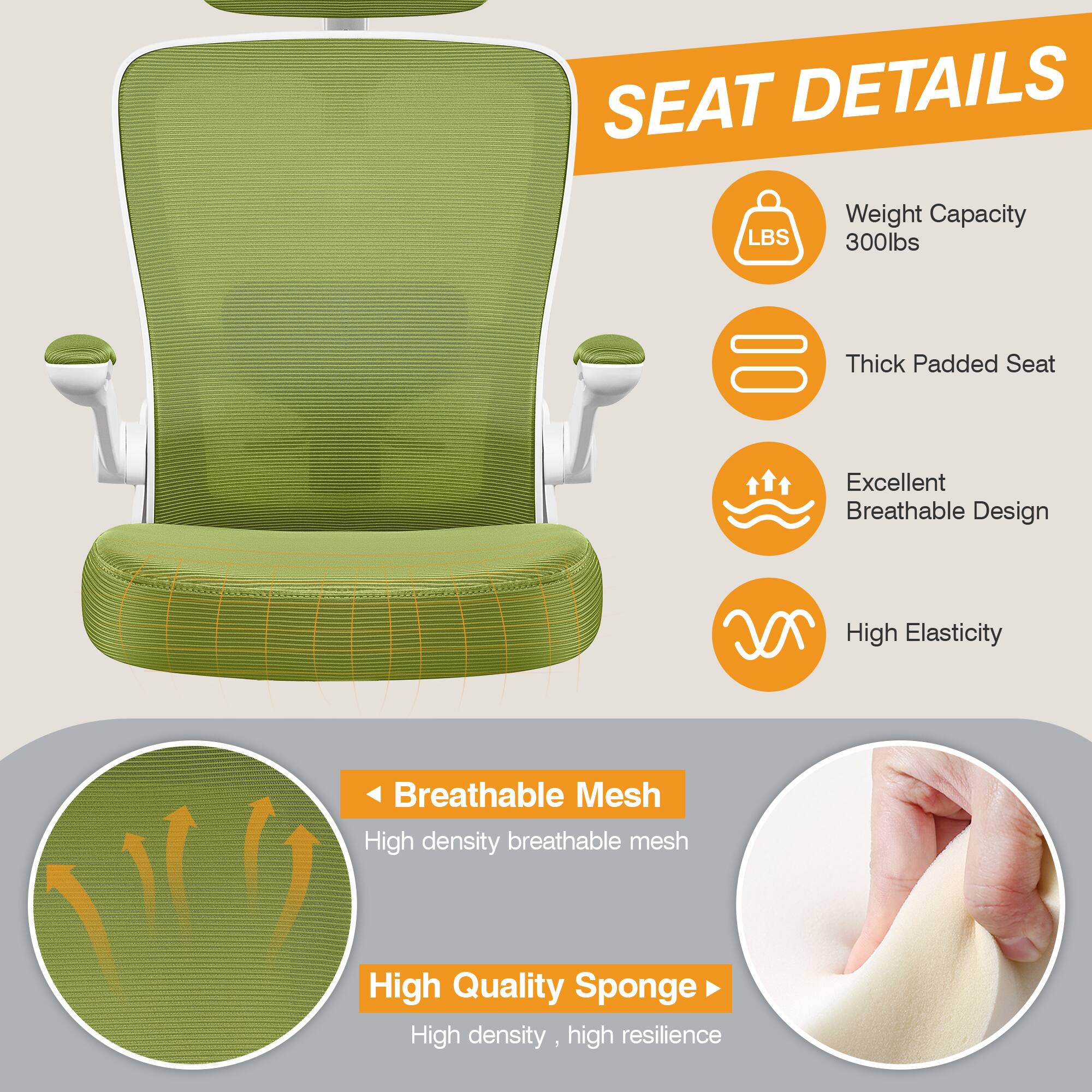 SEAT DETAILS  
- Weight Capacity: 300lbs  
- Thick Padded Seat  
- Excellent Breathable Design  
- High Elasticity  
- Breathable Mesh: High density breathable mesh  
- High Quality Sponge: High density, high resilience