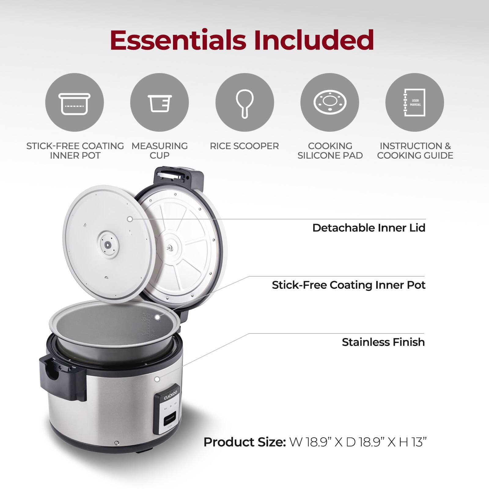 Essentials Included

- Stick-Free Coating Inner Pot
- Measuring Cup
- Rice Scooper
- Cooking Silicone Pad
- Instruction & Cooking Guide

Detachable Inner Lid

Stick-Free Coating Inner Pot

Stainless Finish

Product Size: W 18.9" X D 18.9" X H 13"
