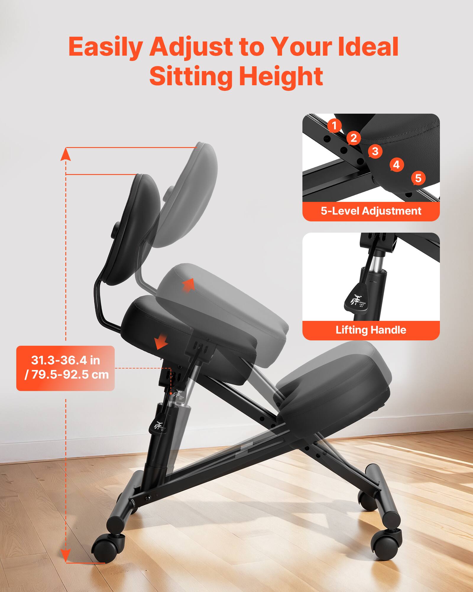Easily Adjust to Your Ideal Sitting Height

5-Level Adjustment

Lifting Handle

31.3-36.4 in / 79.5-92.5 cm