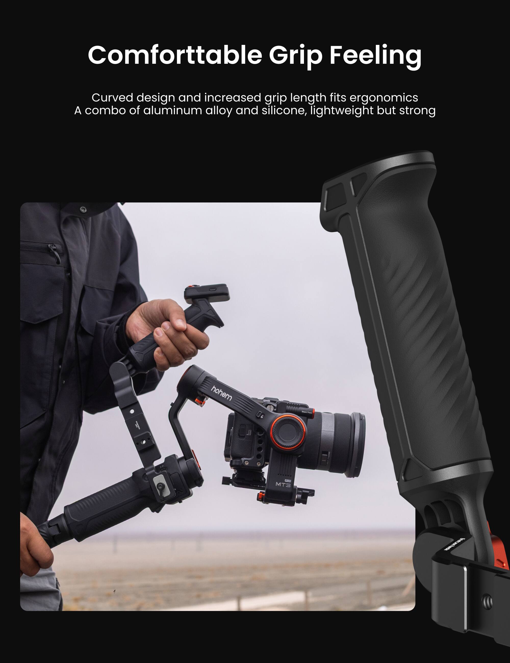 Comfortable Grip Feeling

Curved design and increased grip length fits ergonomics
A combo of aluminum alloy and silicone, lightweight but strong

hohem 14 MT