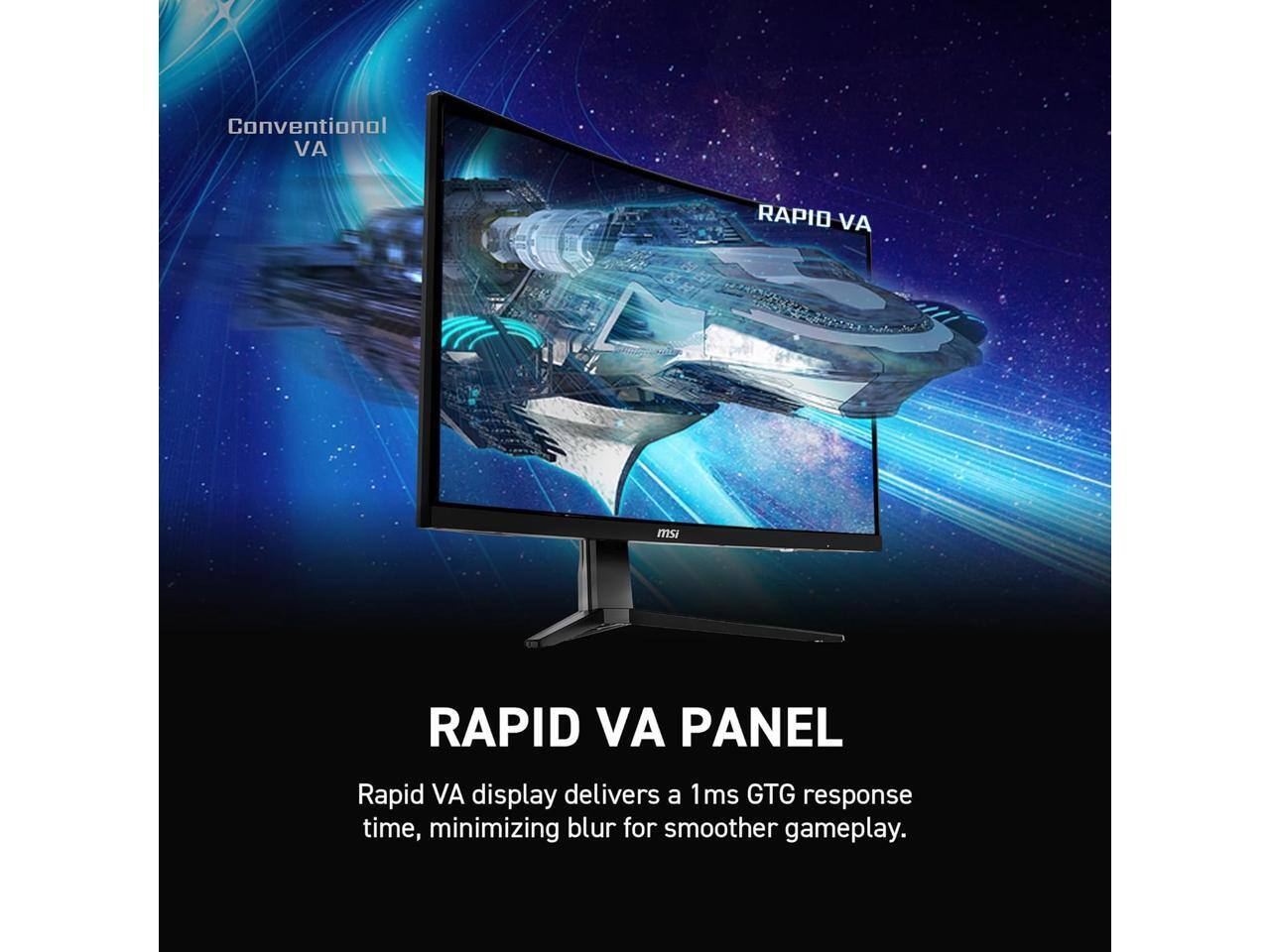 Conventional VA  
RAPID VA  

RAPID VA PANEL  
VA display delivers a 1ms GTG response time, minimizing blur for smoother gameplay.