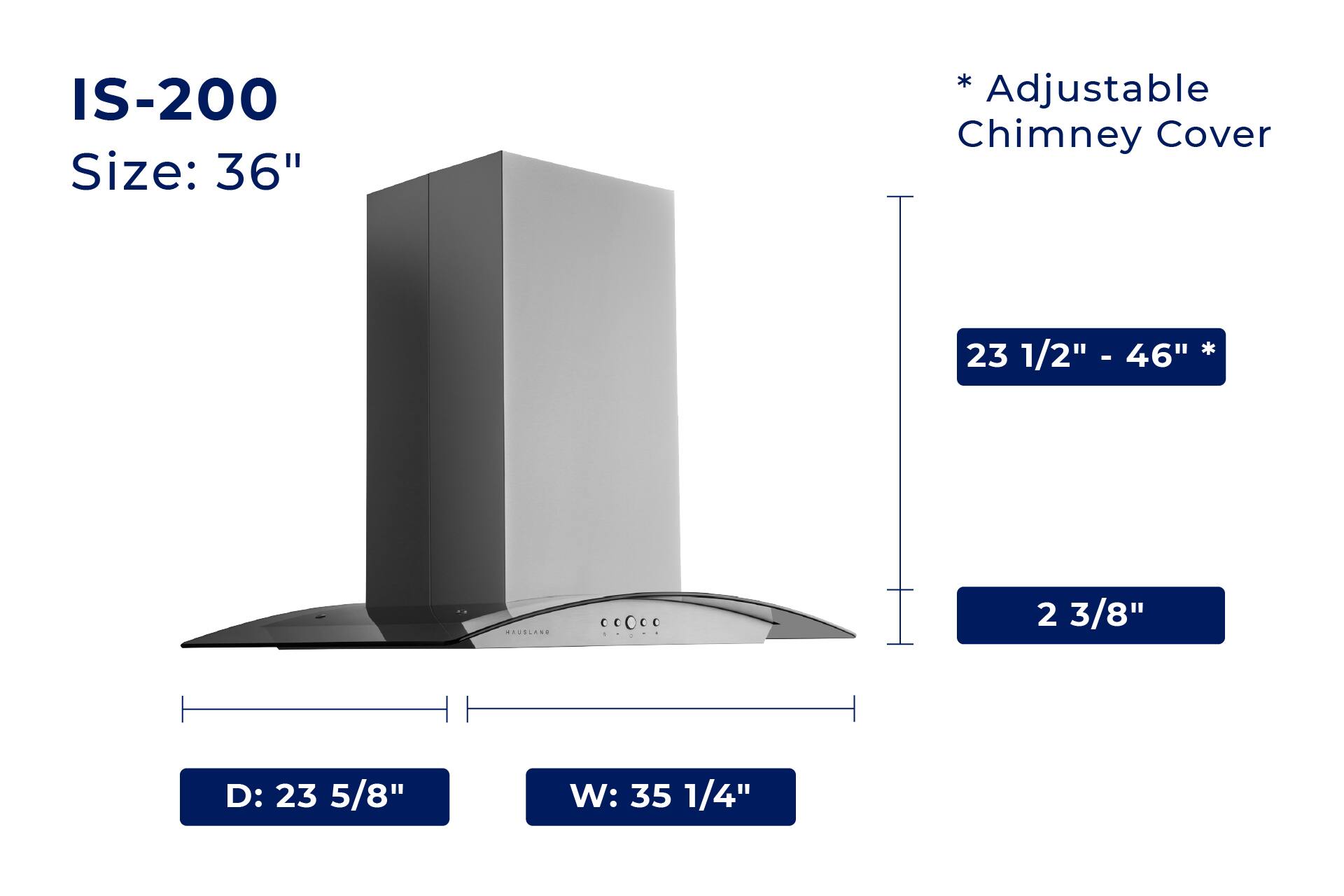 IS-200  
Size: 36"  

*Adjustable Chimney Cover  
23 1/2" - 46"  

D: 23 5/8"  
W: 35 1/4"  
2 3/8"