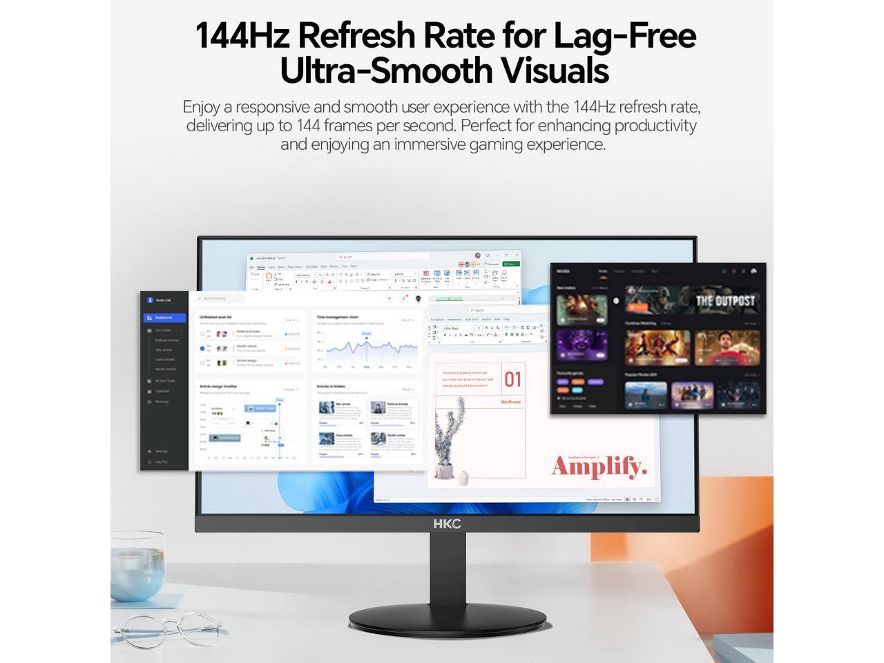 144Hz Refresh Rate for Lag-Free Ultra-Smooth Visuals

Enjoy a responsive and smooth user experience with the 144Hz refresh rate, delivering up to 144 frames per second. Perfect for enhancing productivity and enjoying an immersive gaming experience.

THE OUTPOST 01 Amplify.