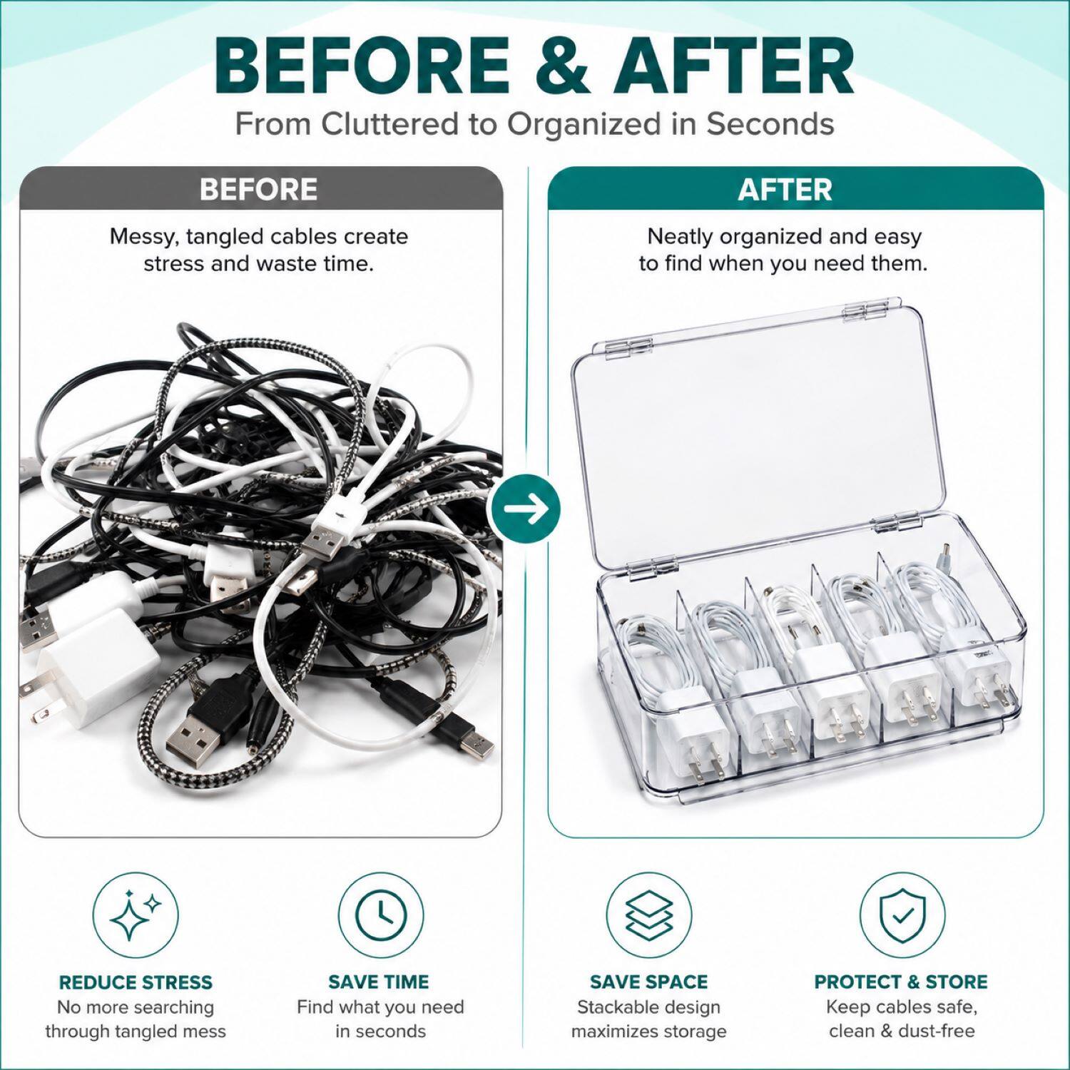 BEFORE & AFTER  
From Cluttered to Organized in Seconds

BEFORE  
Messy, tangled cables create stress and waste time.

AFTER  
Neatly organized and easy to find when you need them.

REDUCE STRESS  
No more searching through tangled mess

SAVE TIME  
Find what you need in seconds

SAVE SPACE  
Stackable design maximizes storage

PROTECT & STORE  
Keep cables safe, clean & dust-free