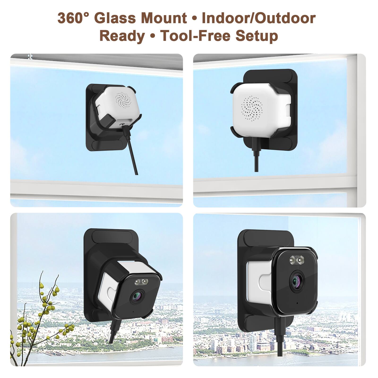360° Glass Mount  
Indoor/Outdoor Ready  
Tool-Free Setup