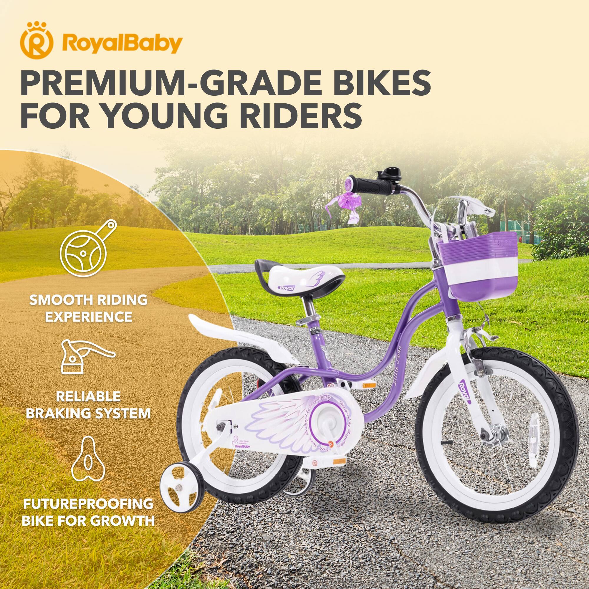 RoyalBaby PREMIUM-GRADE BIKES FOR YOUNG RIDERS  
SMOOTH RIDING EXPERIENCE  
RELIABLE BRAKING SYSTEM  
FUTUREPROOFING BIKE FOR GROWTH