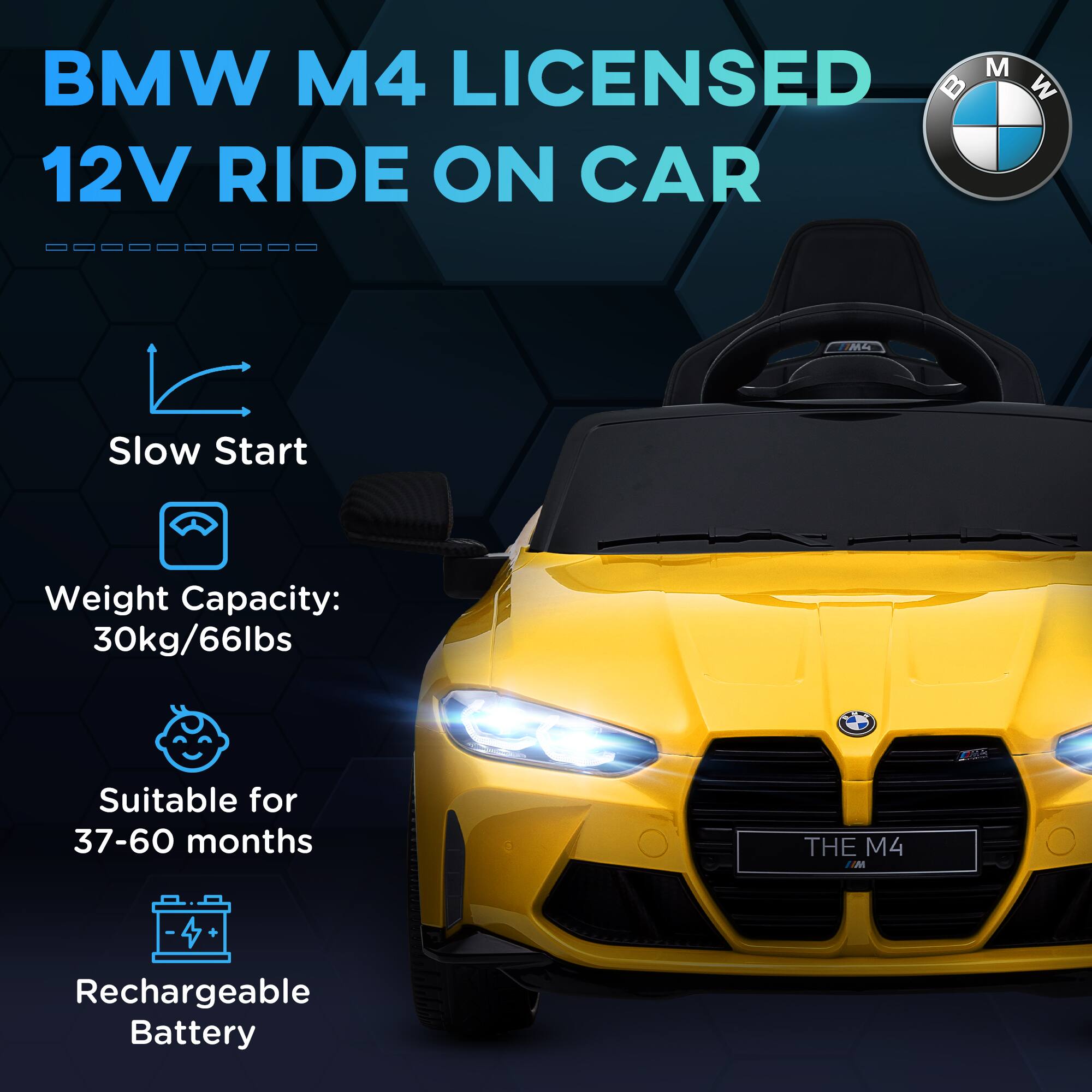 BMW M4 LICENSED 12V RIDE ON CAR

- Slow Start
- Weight Capacity: 30kg/66lbs
- Suitable for 37-60 months
- Rechargeable Battery