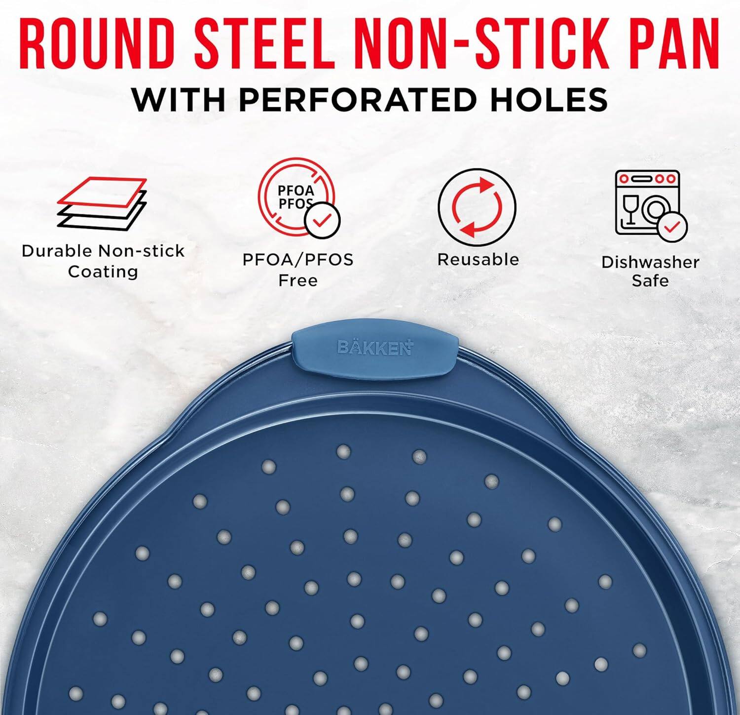 ROUND STEEL NON-STICK PAN WITH PERFORATED HOLES
PFOA/PFOS Free
Durable Non-stick Coating
Reusable
Dishwasher Safe
BAKKEN