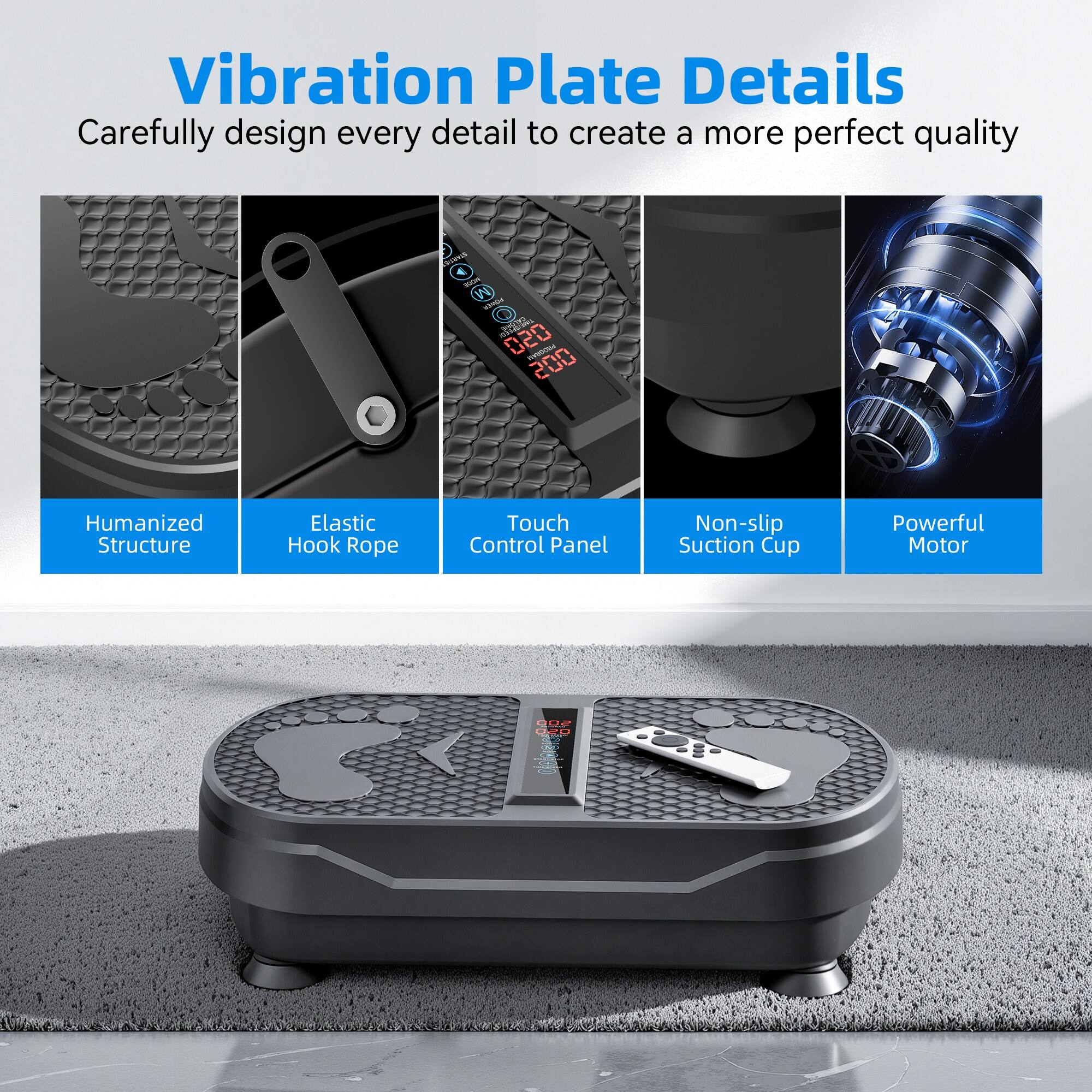 Vibration Plate Details  
Carefully design every detail to create a more perfect quality  

- Humanized Structure  
- Elastic Hook Rope  
- Touch Control Panel  
- Non-slip Suction Cup  
- Powerful Motor