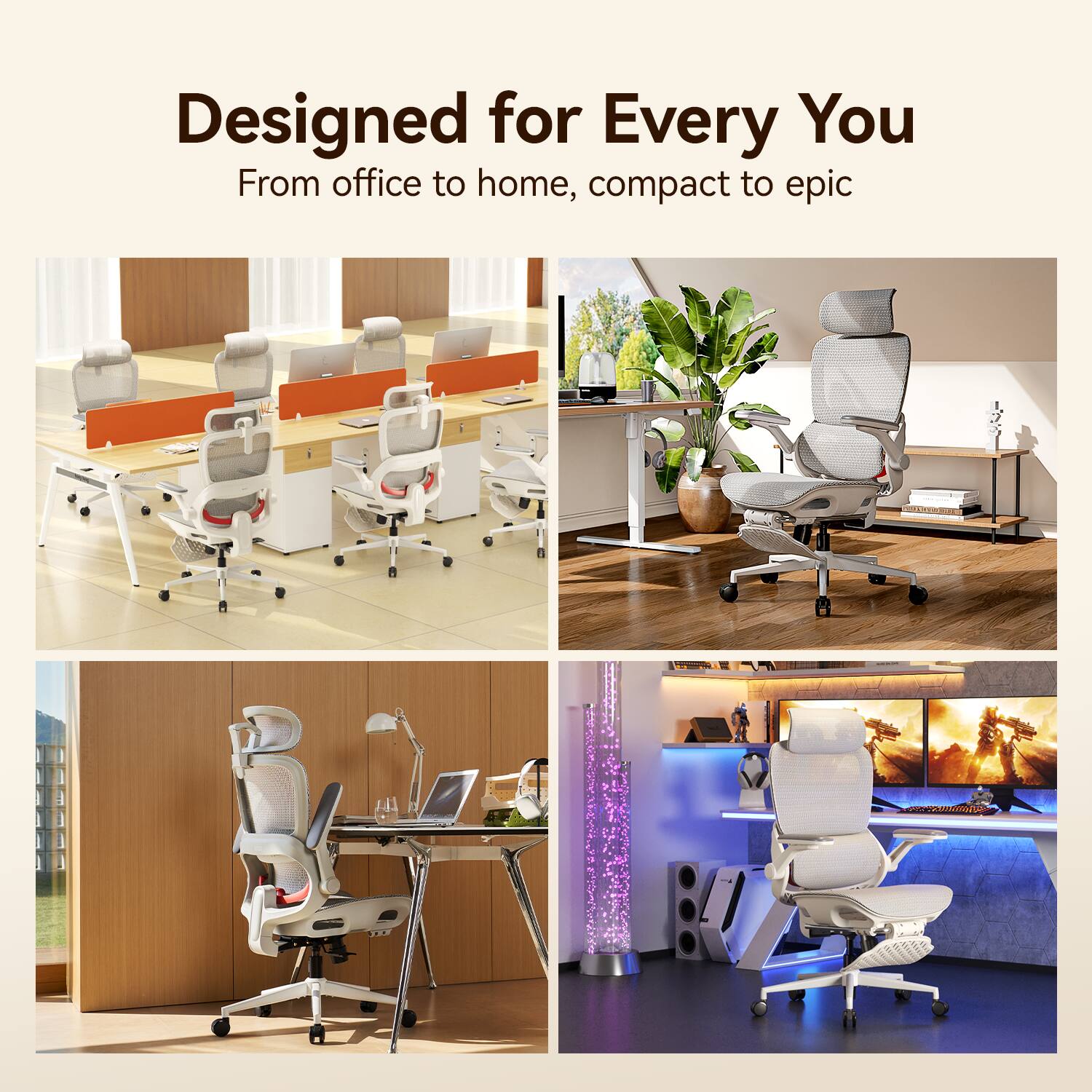 Designed for Every You  
From office to home, compact to epic